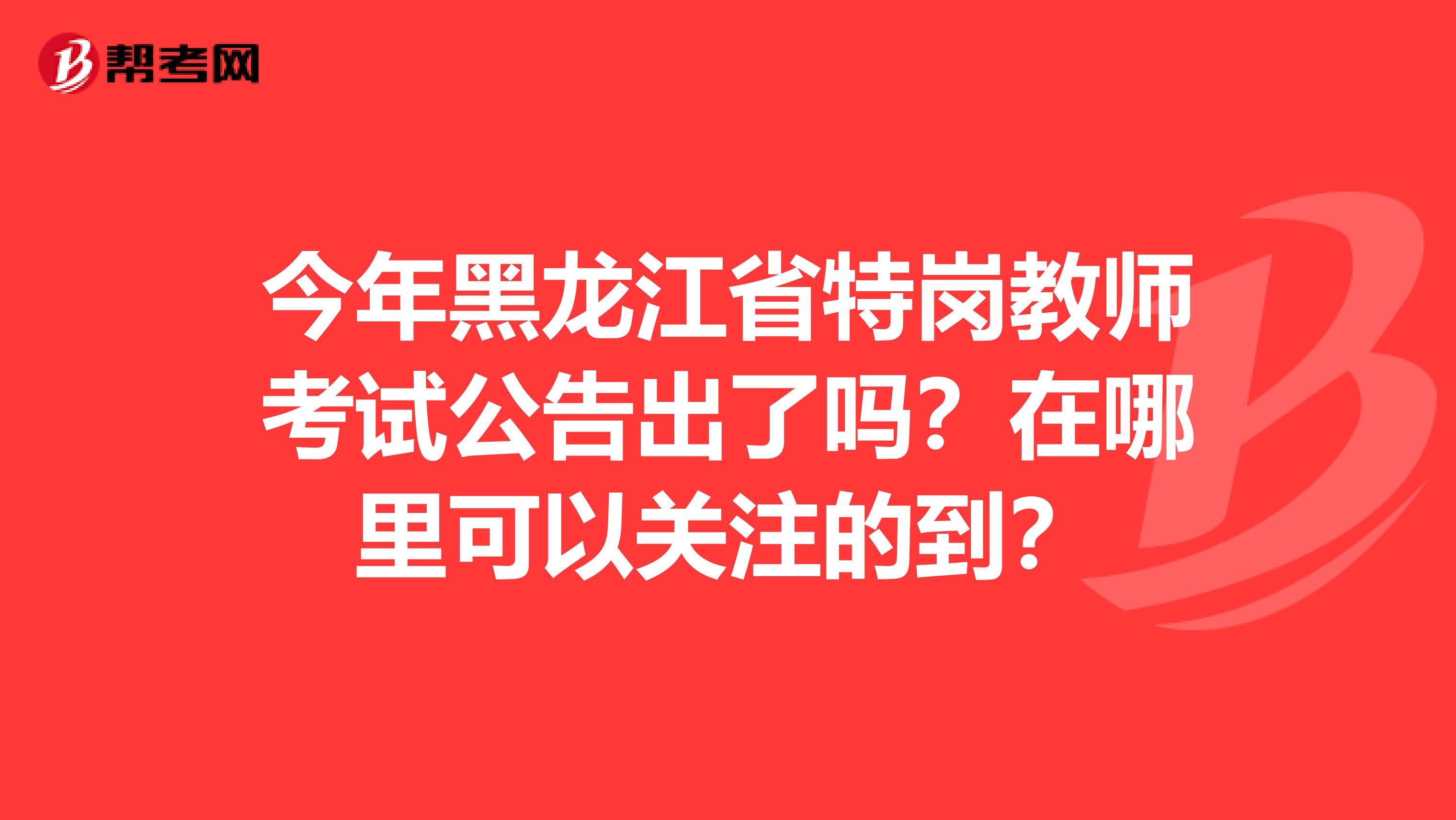 今年黑龙江省特岗教师考试公告出了吗？在哪里可以关注的到？