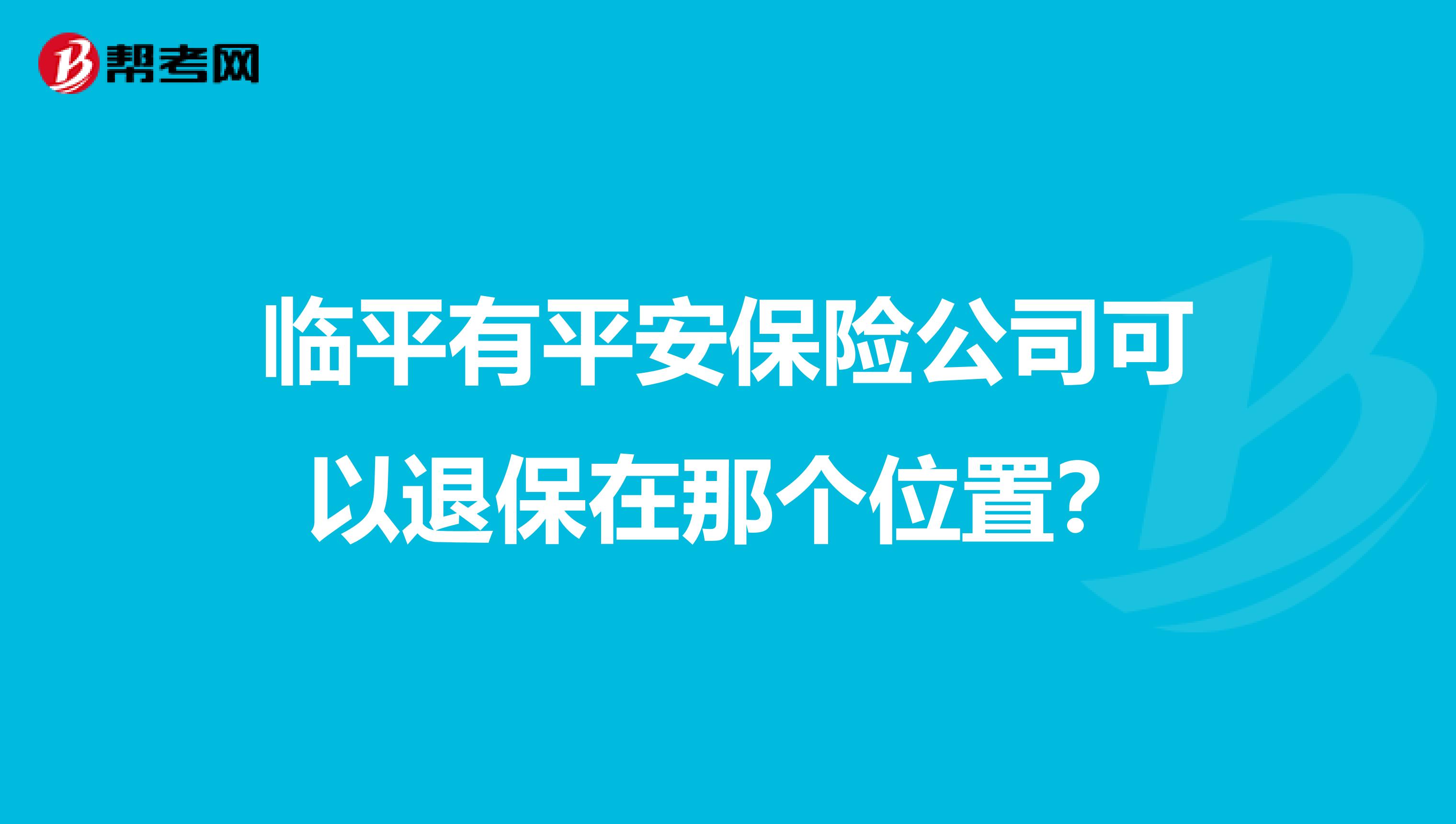 临平有平安保险公司可以退保在那个位置?