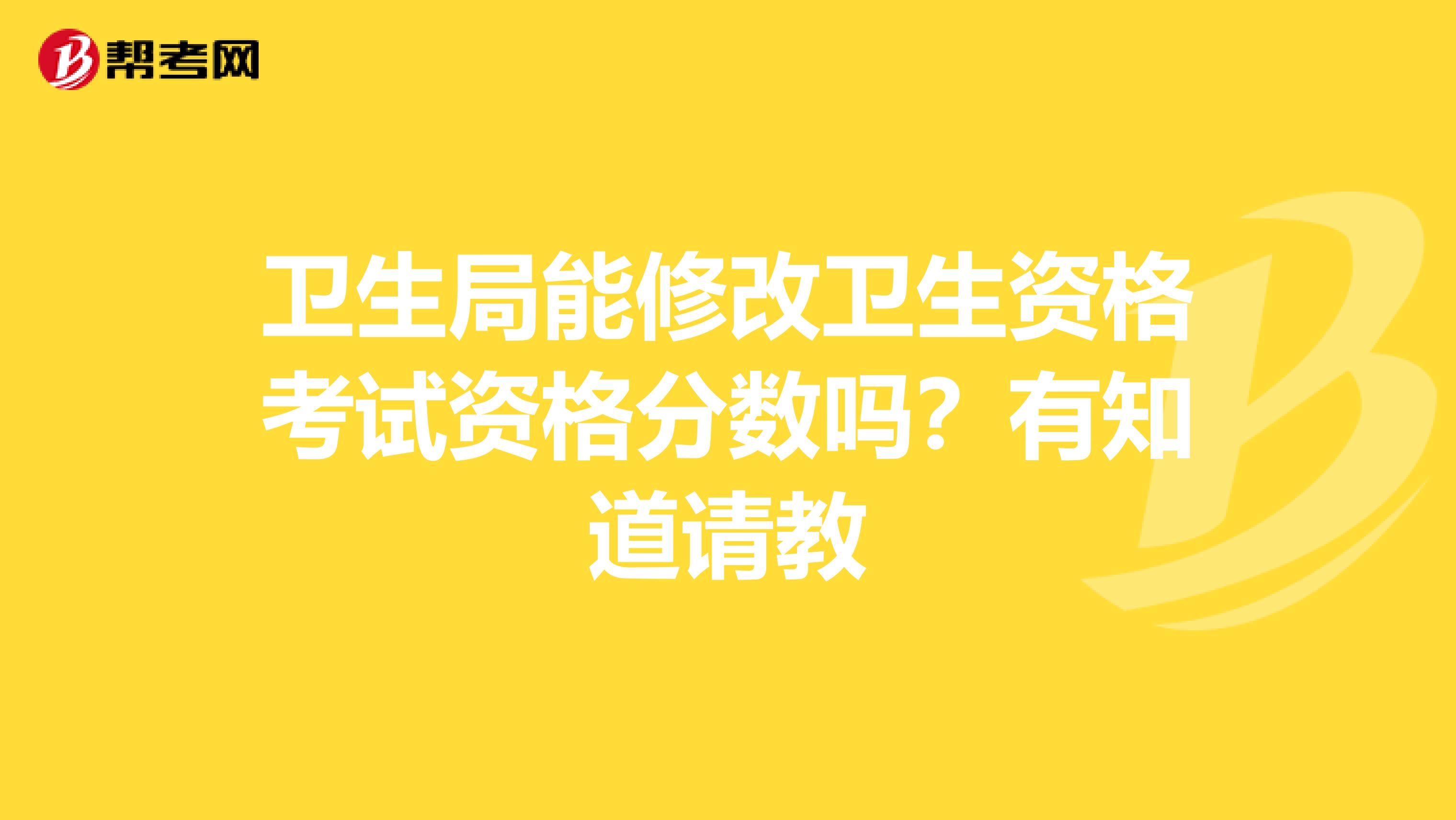 卫生局能修改卫生资格考试资格分数吗？有知道请教