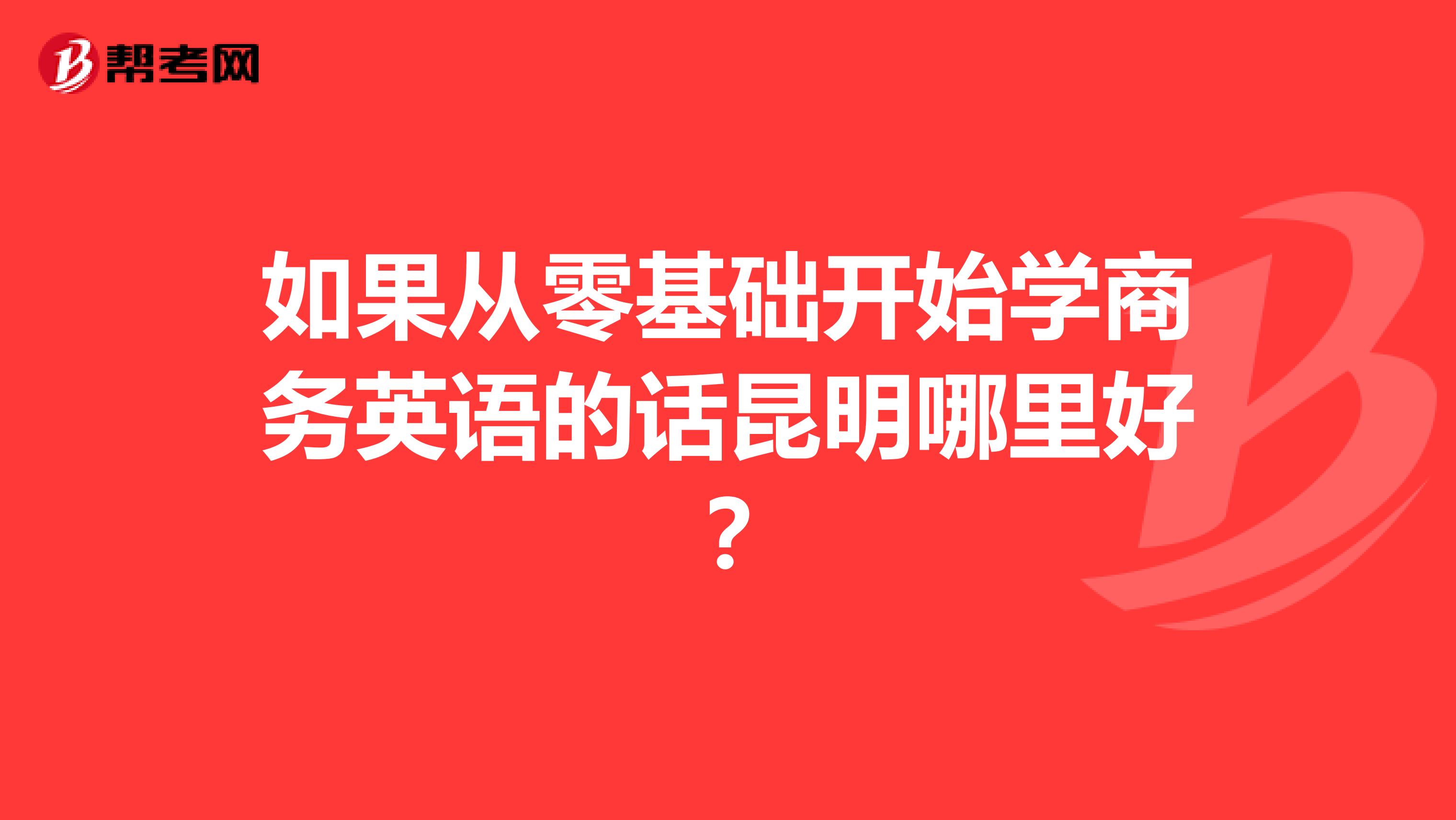 如果从零基础开始学商务英语的话昆明哪里好？