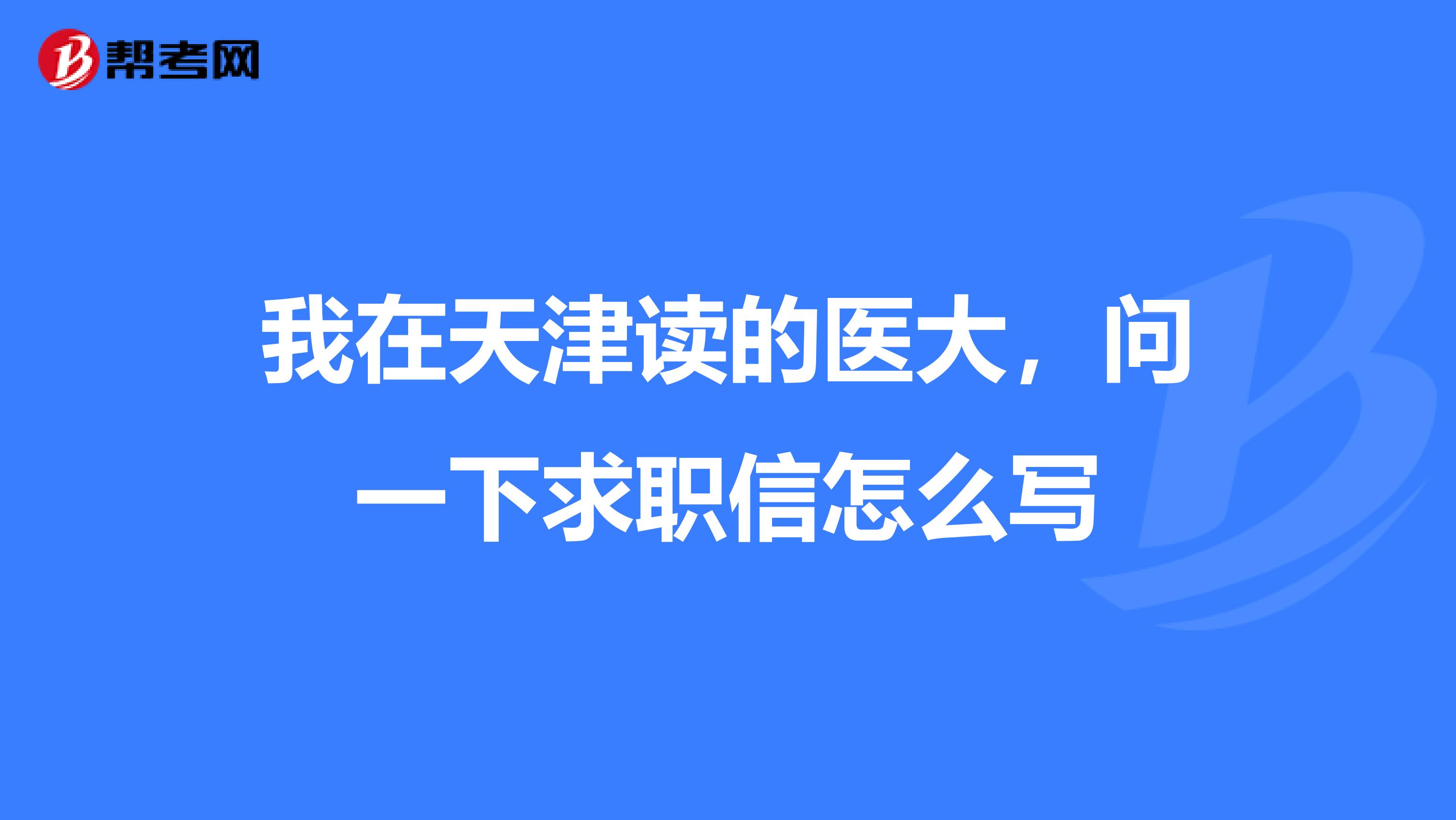 我在天津读的医大，问一下求职信怎么写