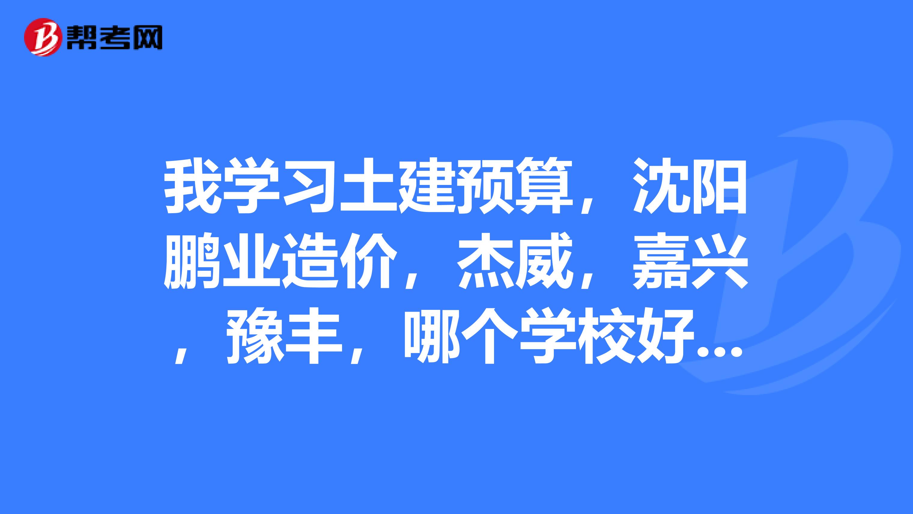 我学习土建预算，沈阳鹏业造价，杰威，嘉兴，豫丰，哪个学校好呢，包括基础和实战的，我是零基础