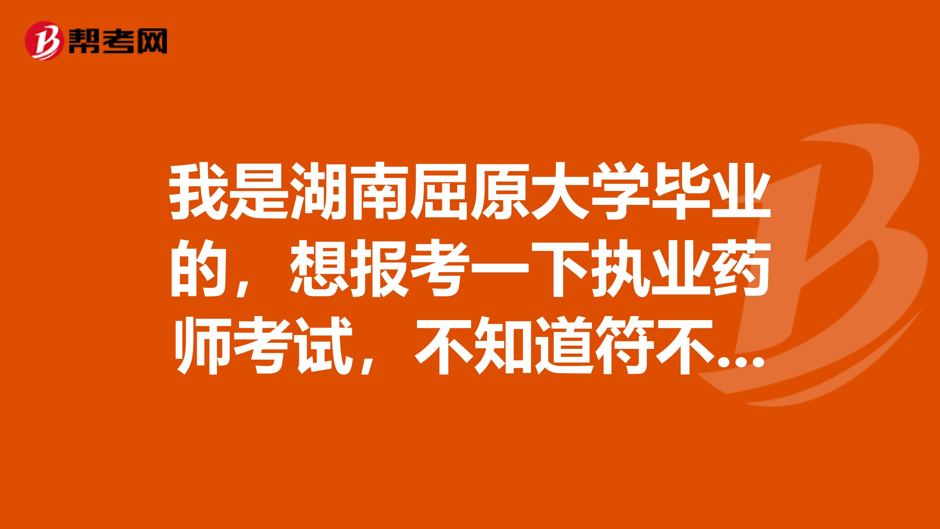 我是湖南屈原大学毕业的，想报考一下执业药师考试，不知道符不符合要求