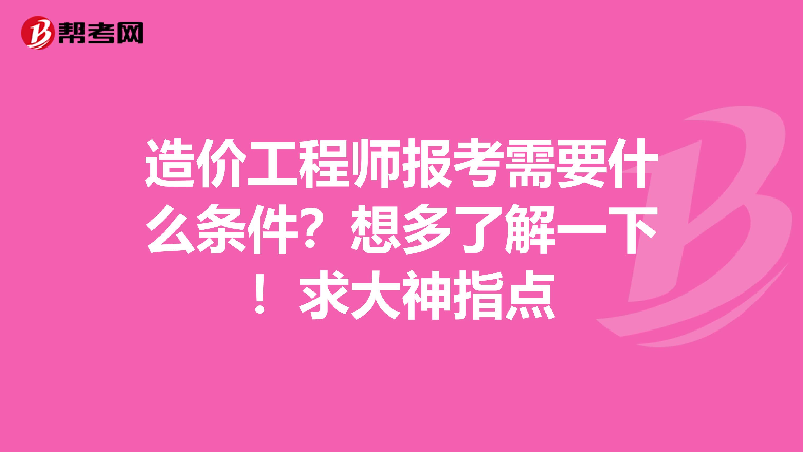 造价工程师报考需要什么条件?想多了解一下!求大神指点