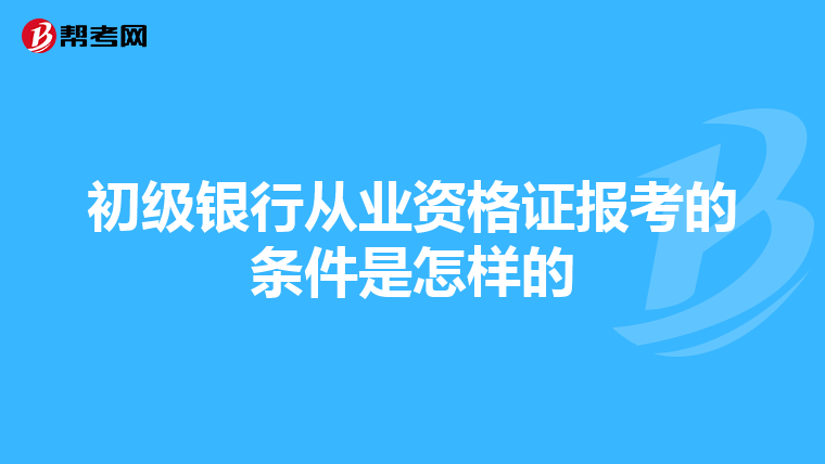 初级银行从业资格证报考的条件是怎样的