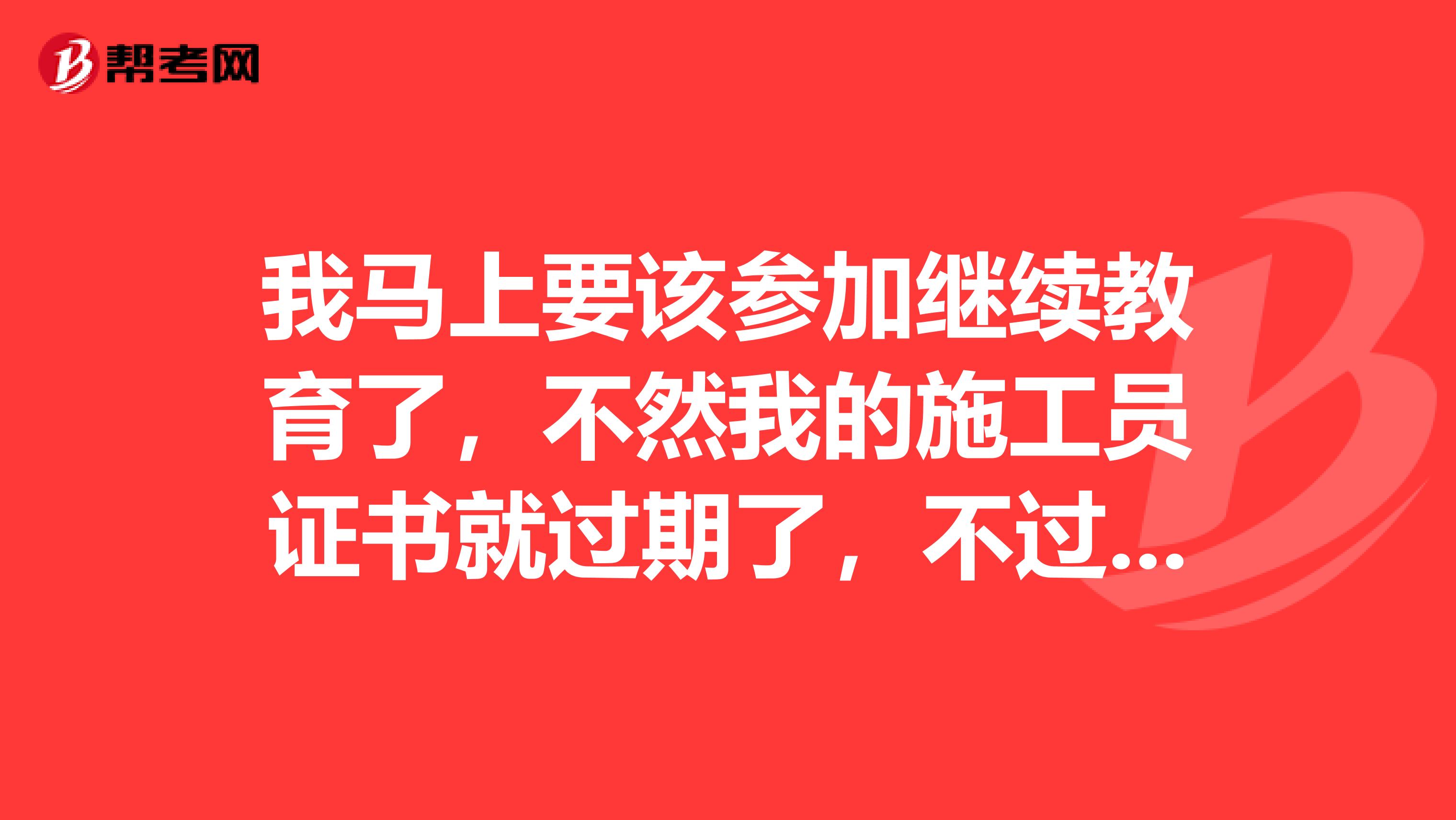 我马上要该参加继续教育了，不然我的施工员证书就过期了，不过我以前没参加过，不知道要准备什么东西呀