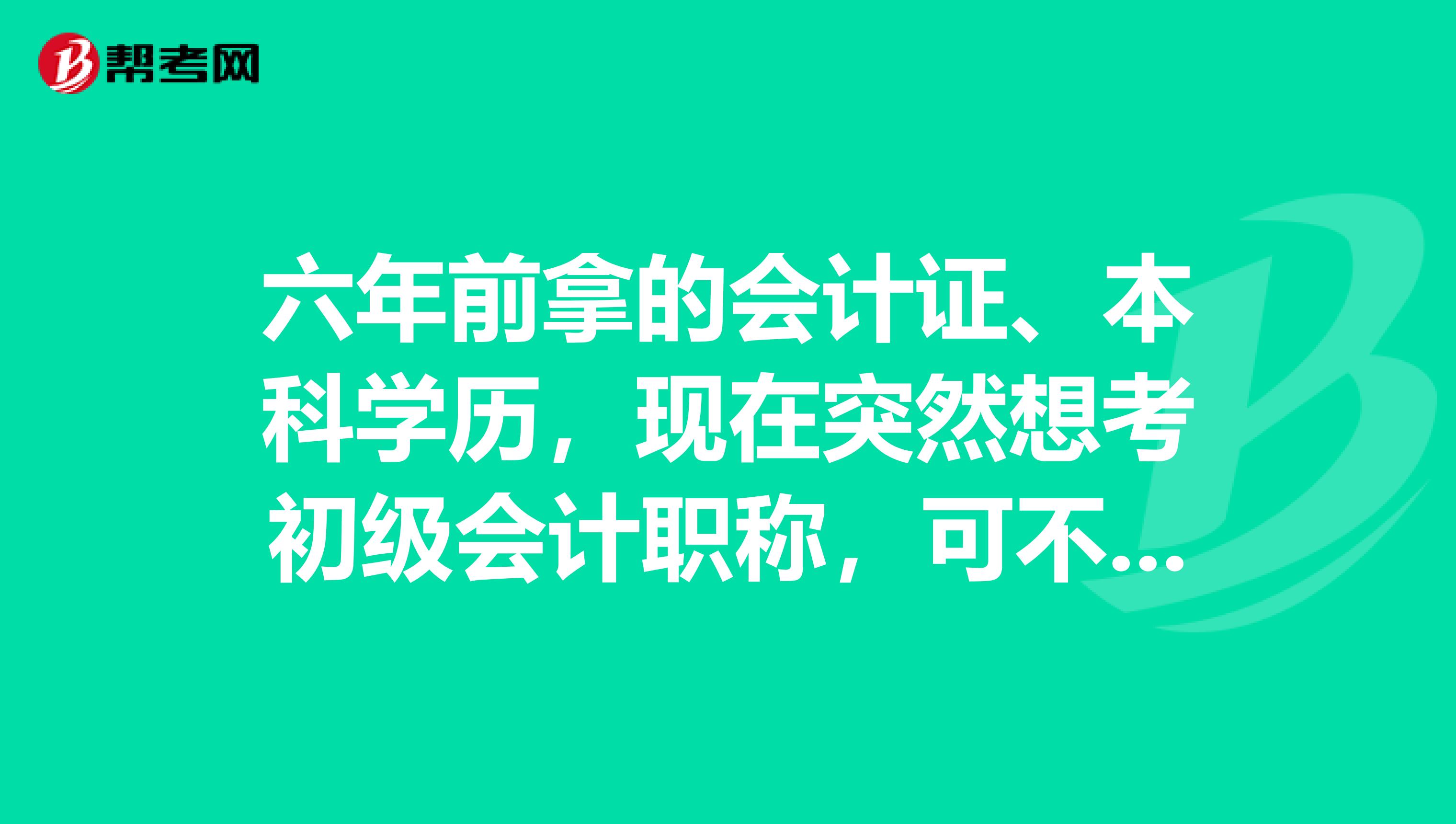六年前拿的会计证、本科学历,现在突然想考初级会计职称,可不可以考?