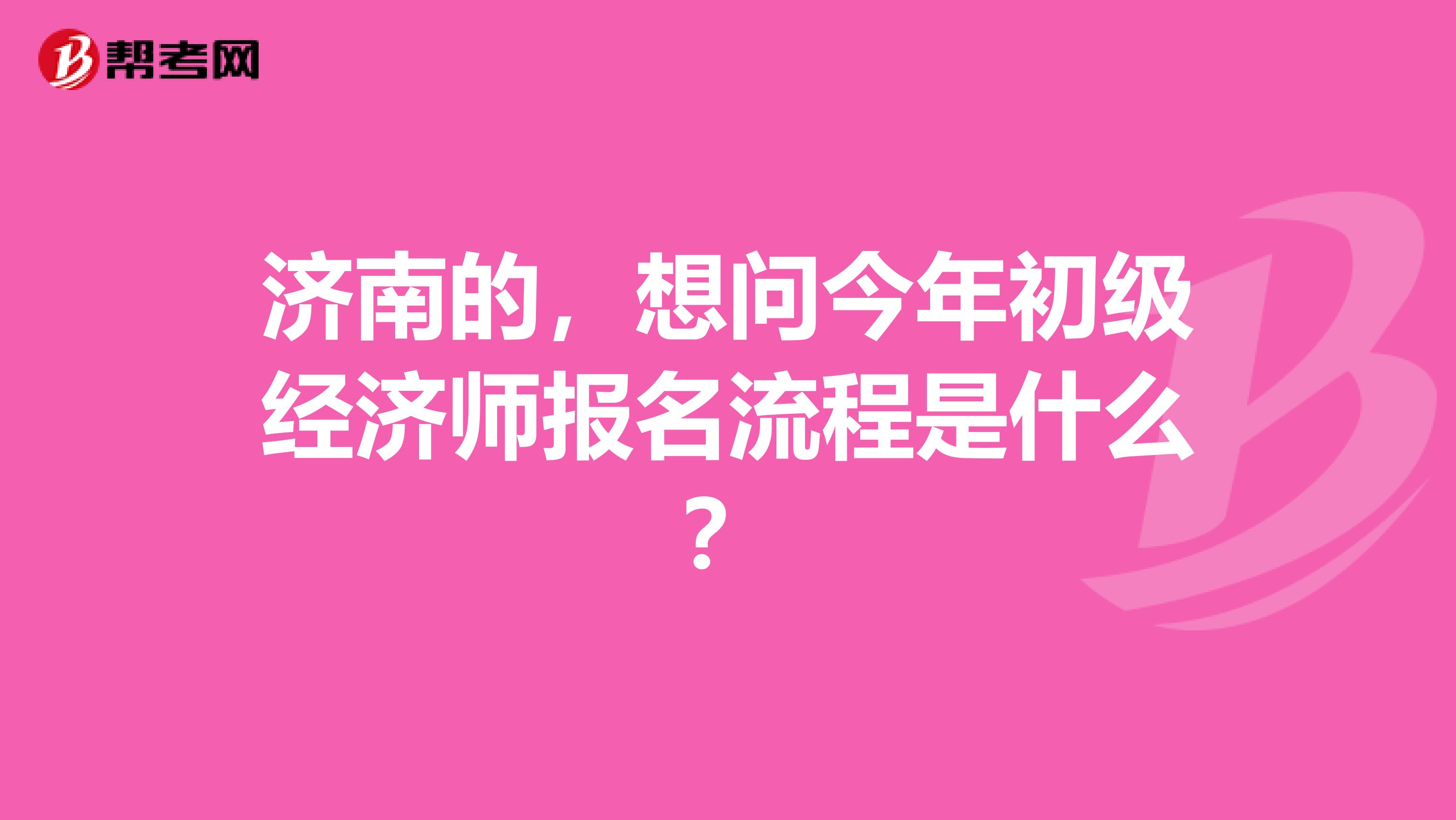 濟南的，想問今年初級經濟師報名流程是什么？