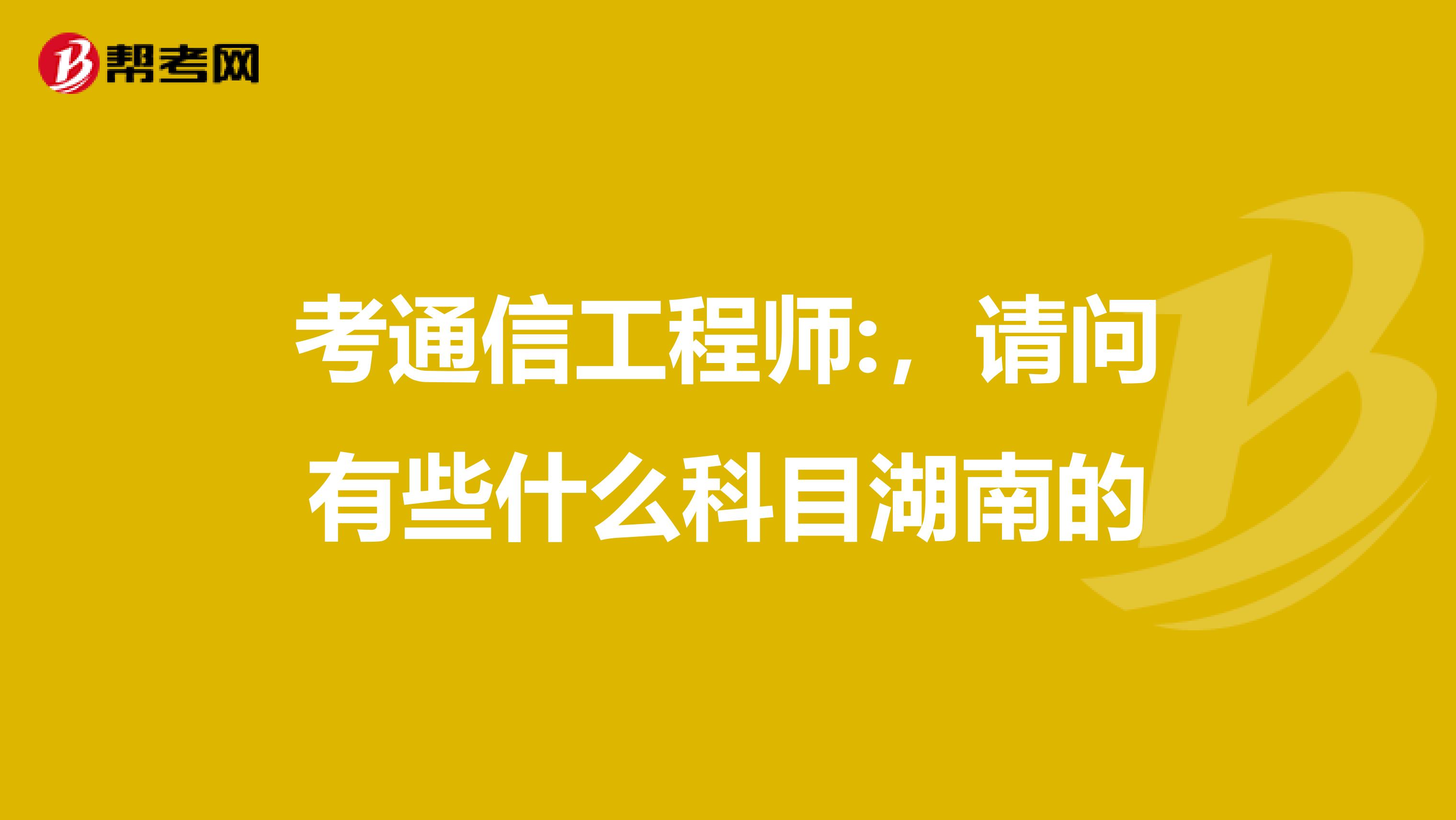 考通信工程师:，请问有些什么科目湖南的