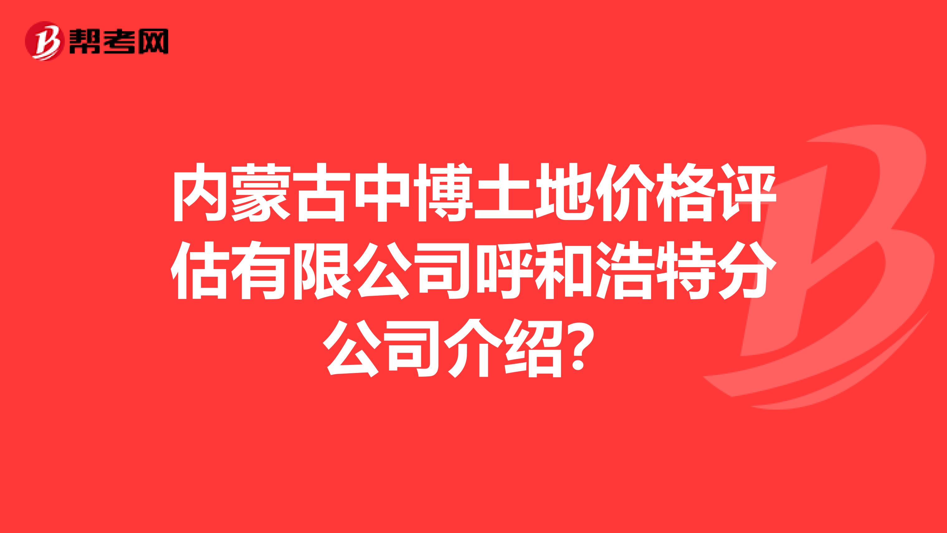 內(nèi)蒙古中博土地價(jià)格評估有限公司呼和浩特分公司介紹？