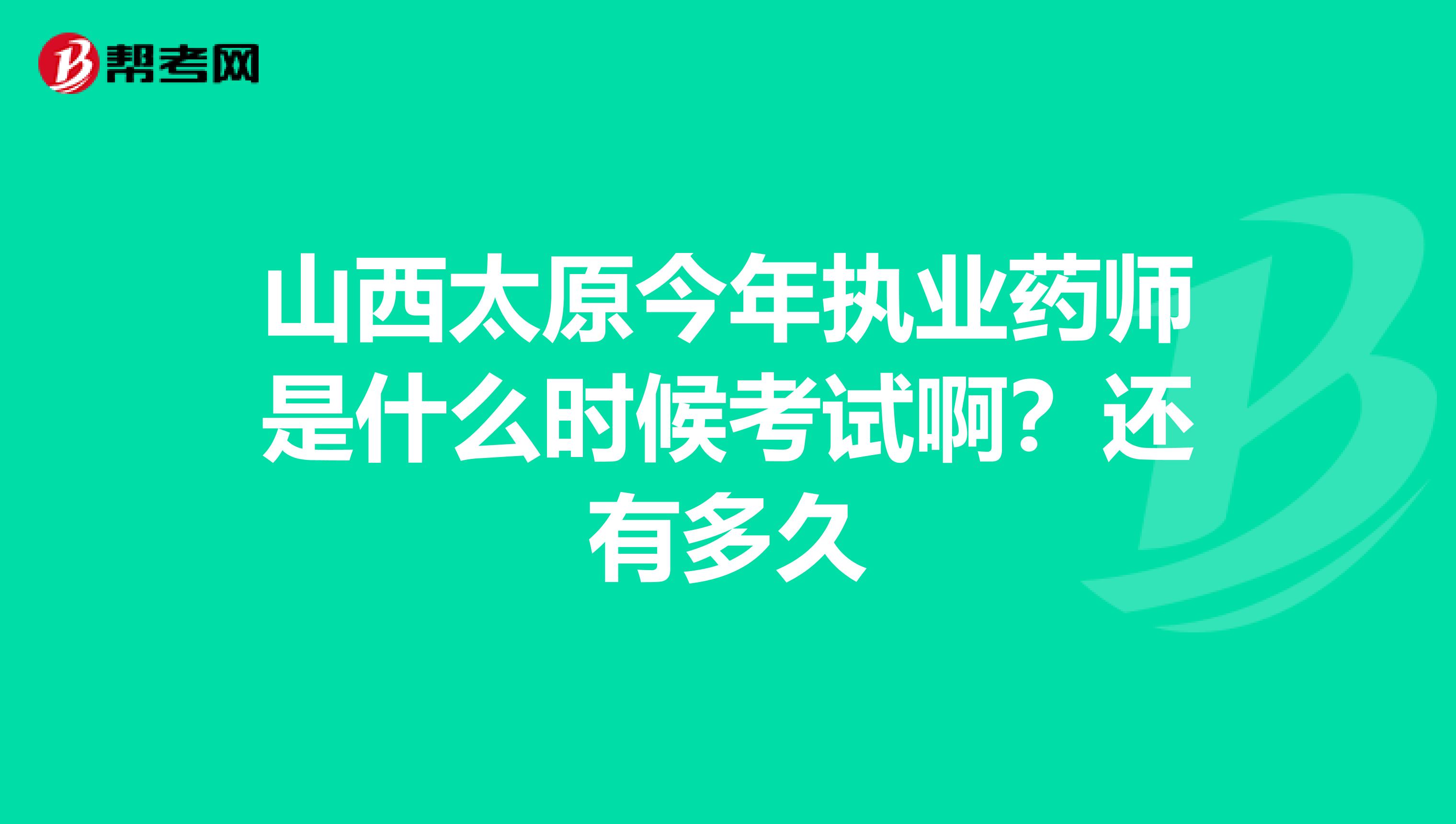 山西太原今年执业药师是什么时候考试啊？还有多久