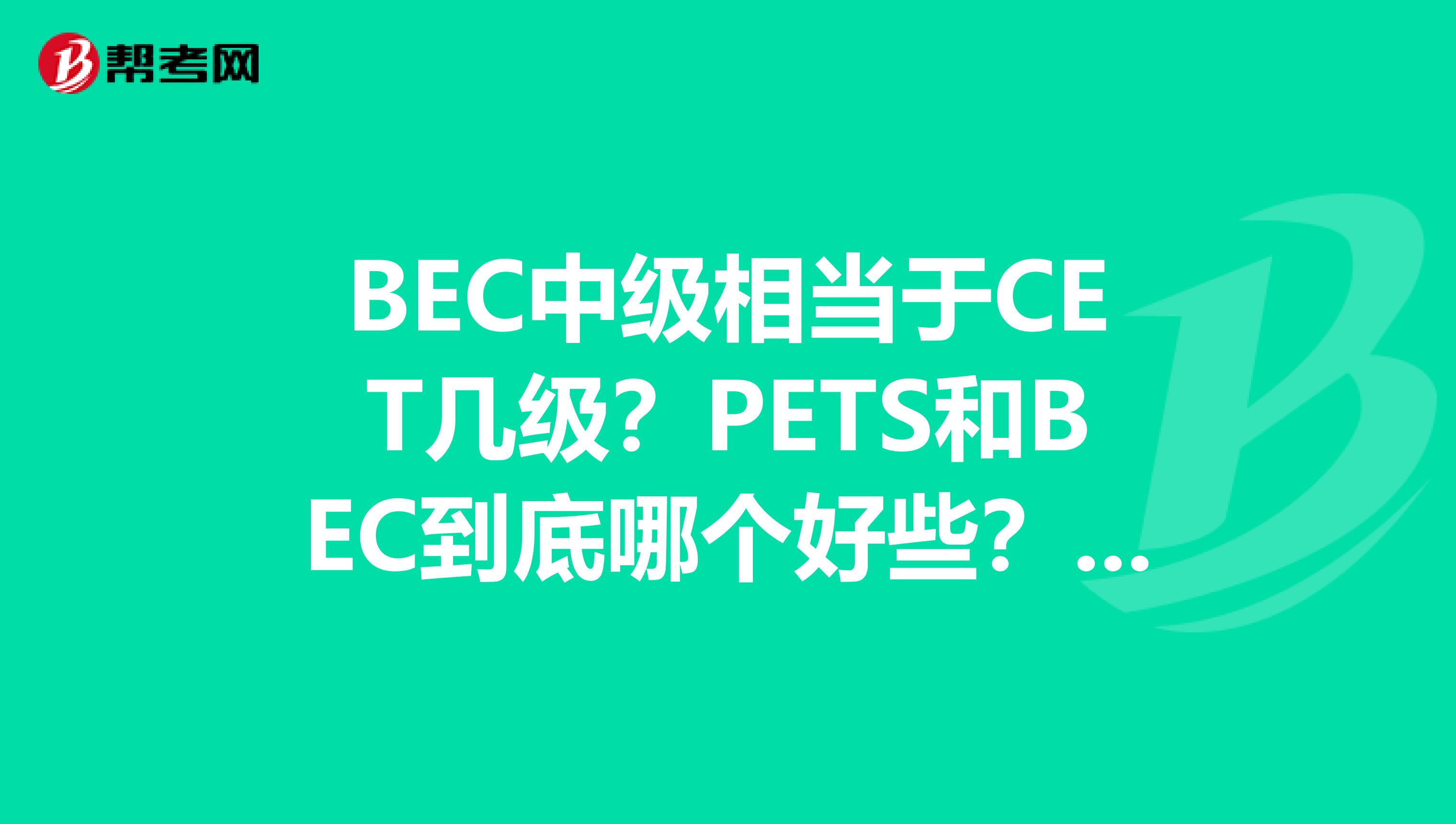 BEC中级相当于CET几级?PETS和BEC到底哪个好些?做外贸的话