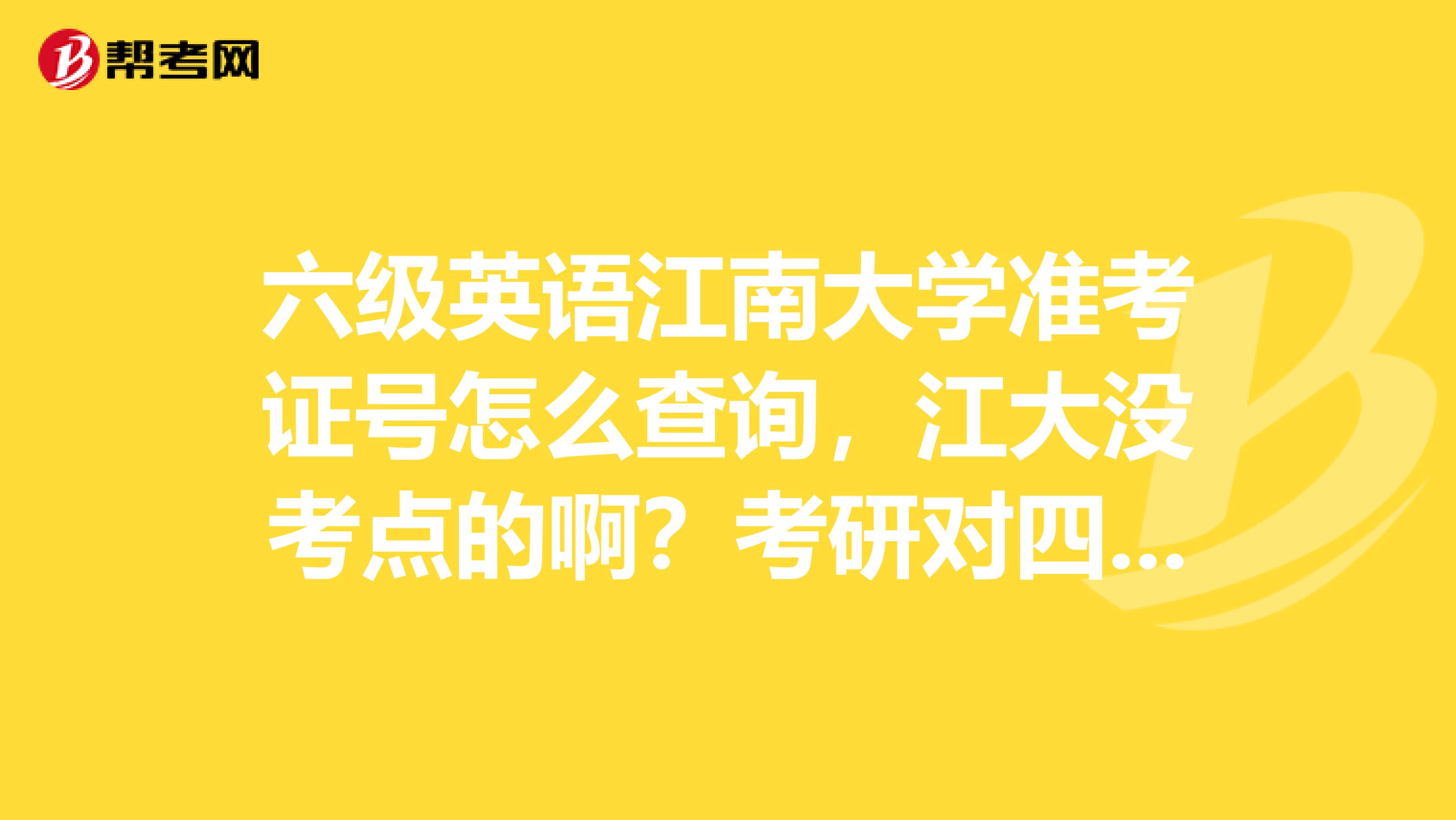 六级英语江南大学准考证号怎么查询，江大没考点的啊？考研对四六级有要求？