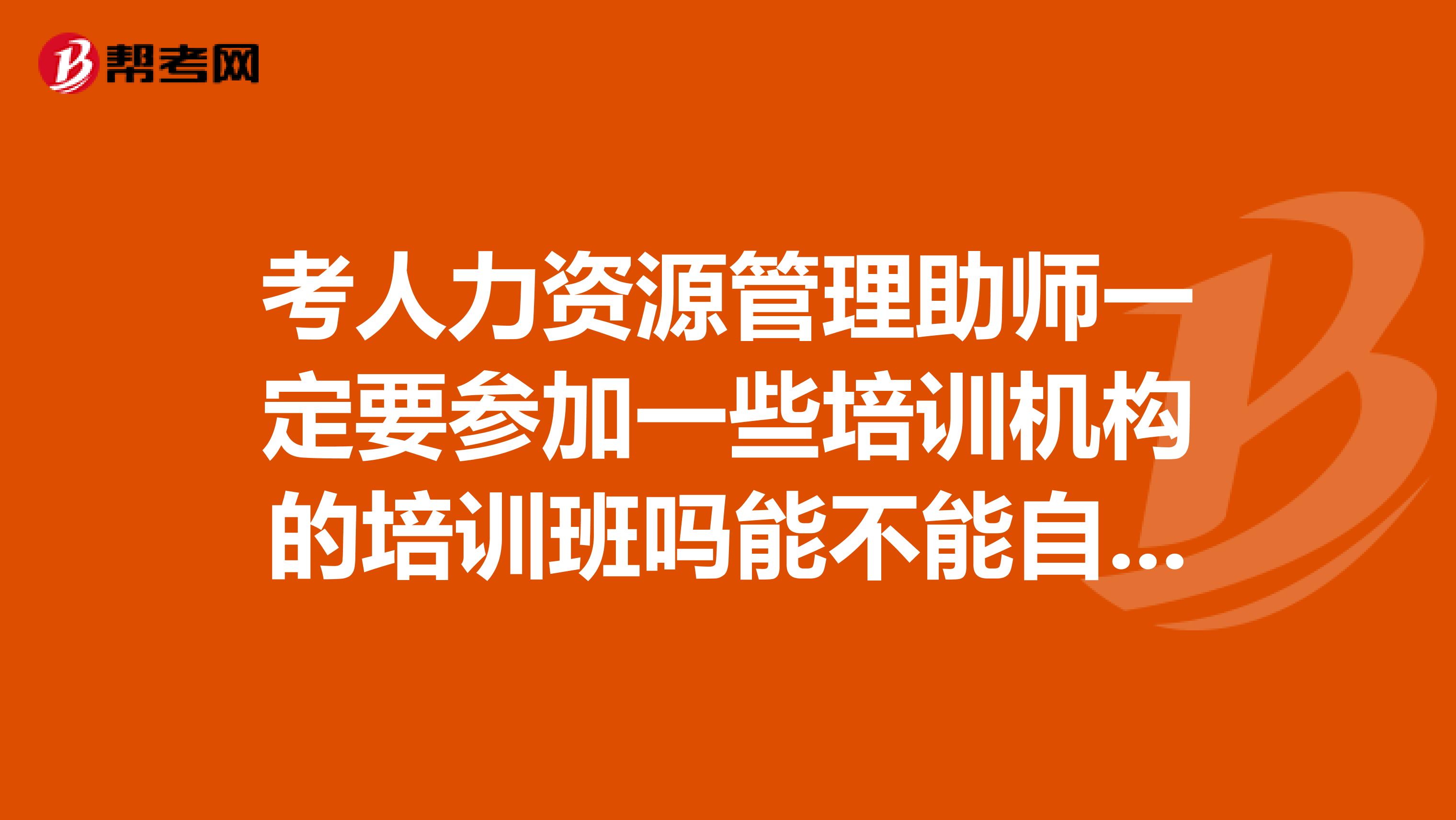 考人力资源管理助师一定要参加一些培训机构的培训班吗能不能自己直接报名参加考试