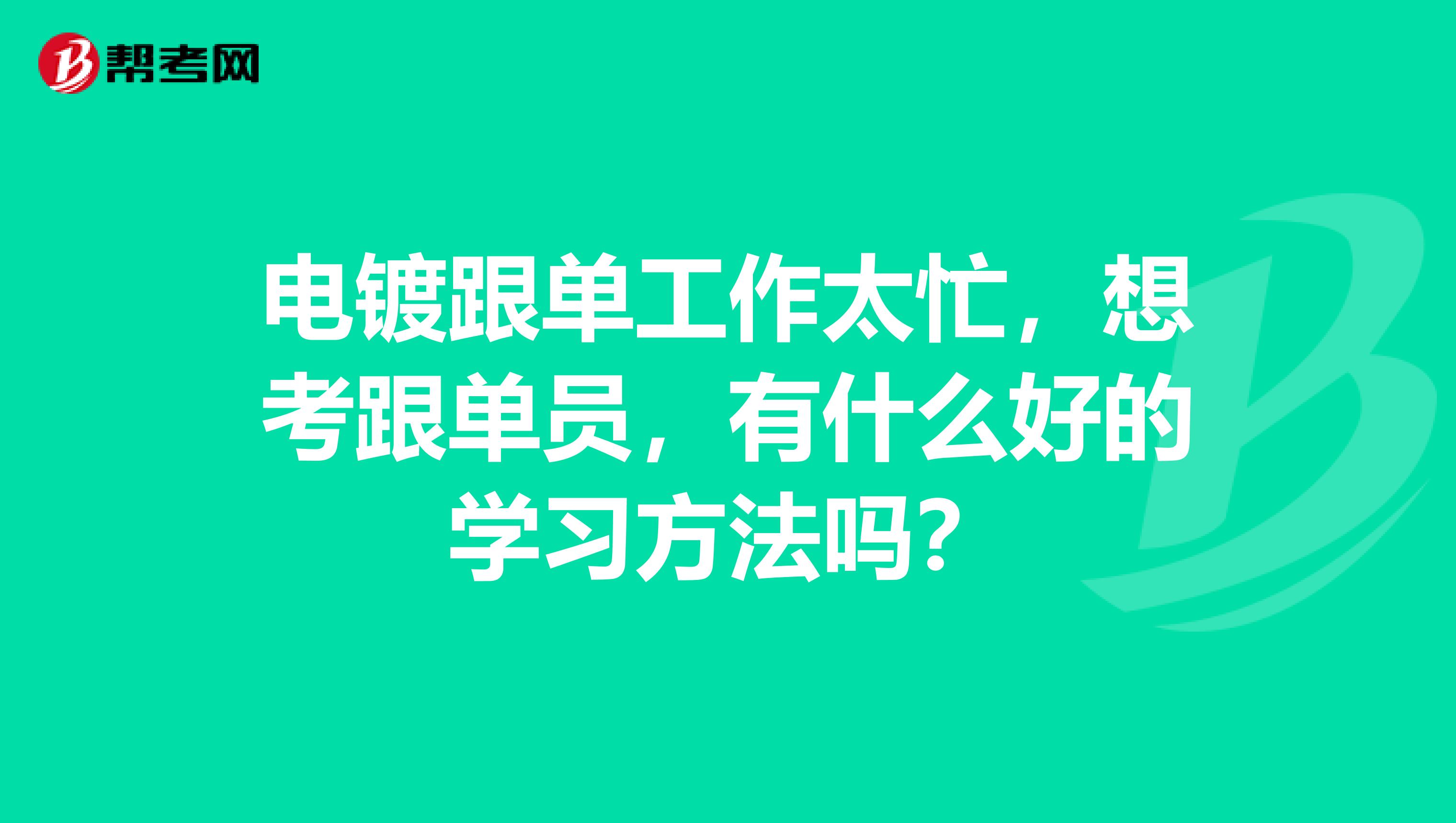 电镀跟单工作太忙,想考跟单员,有什么好的学习方法吗?