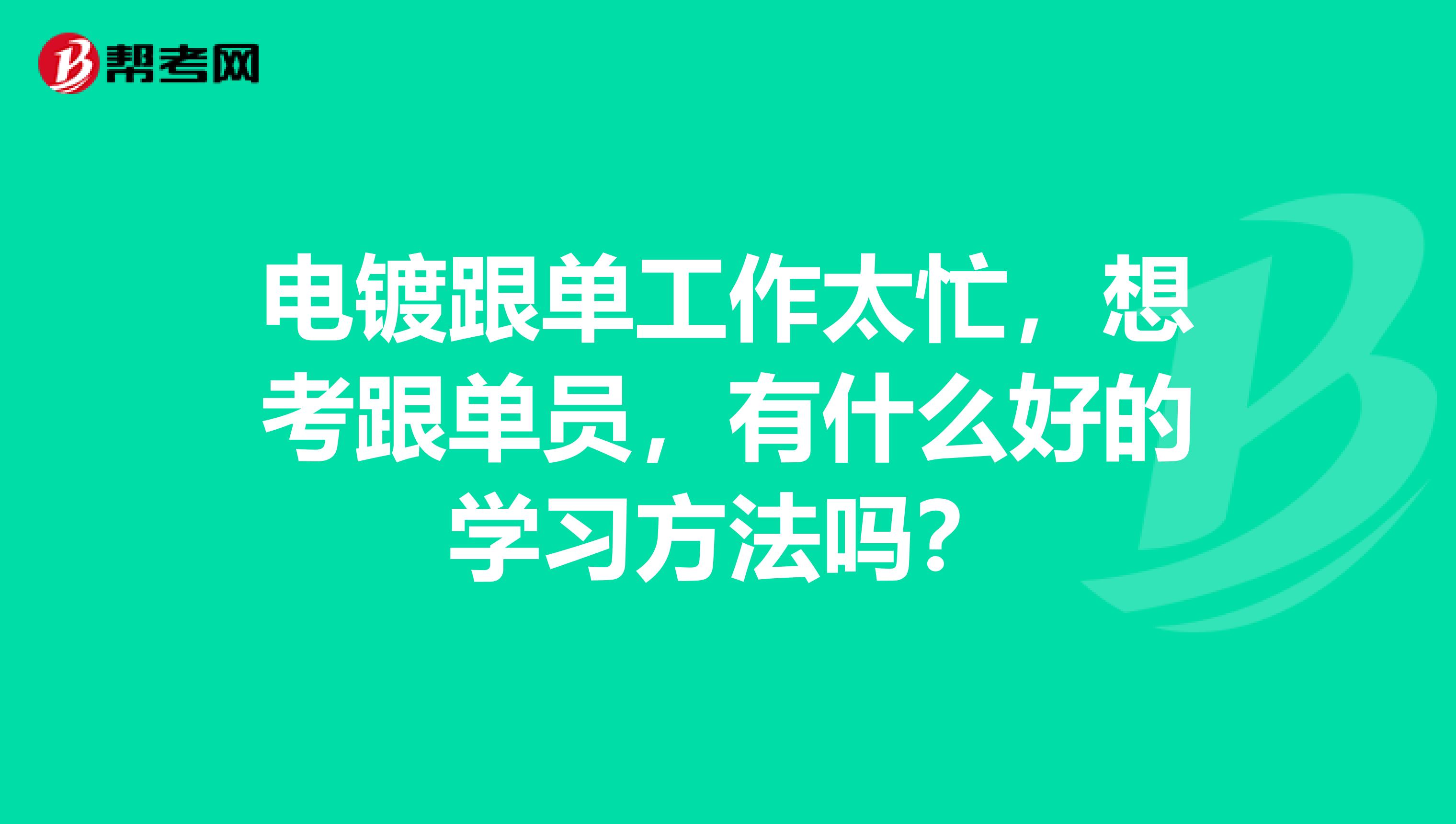 电镀跟单工作太忙，想考跟单员，有什么好的学习方法吗？