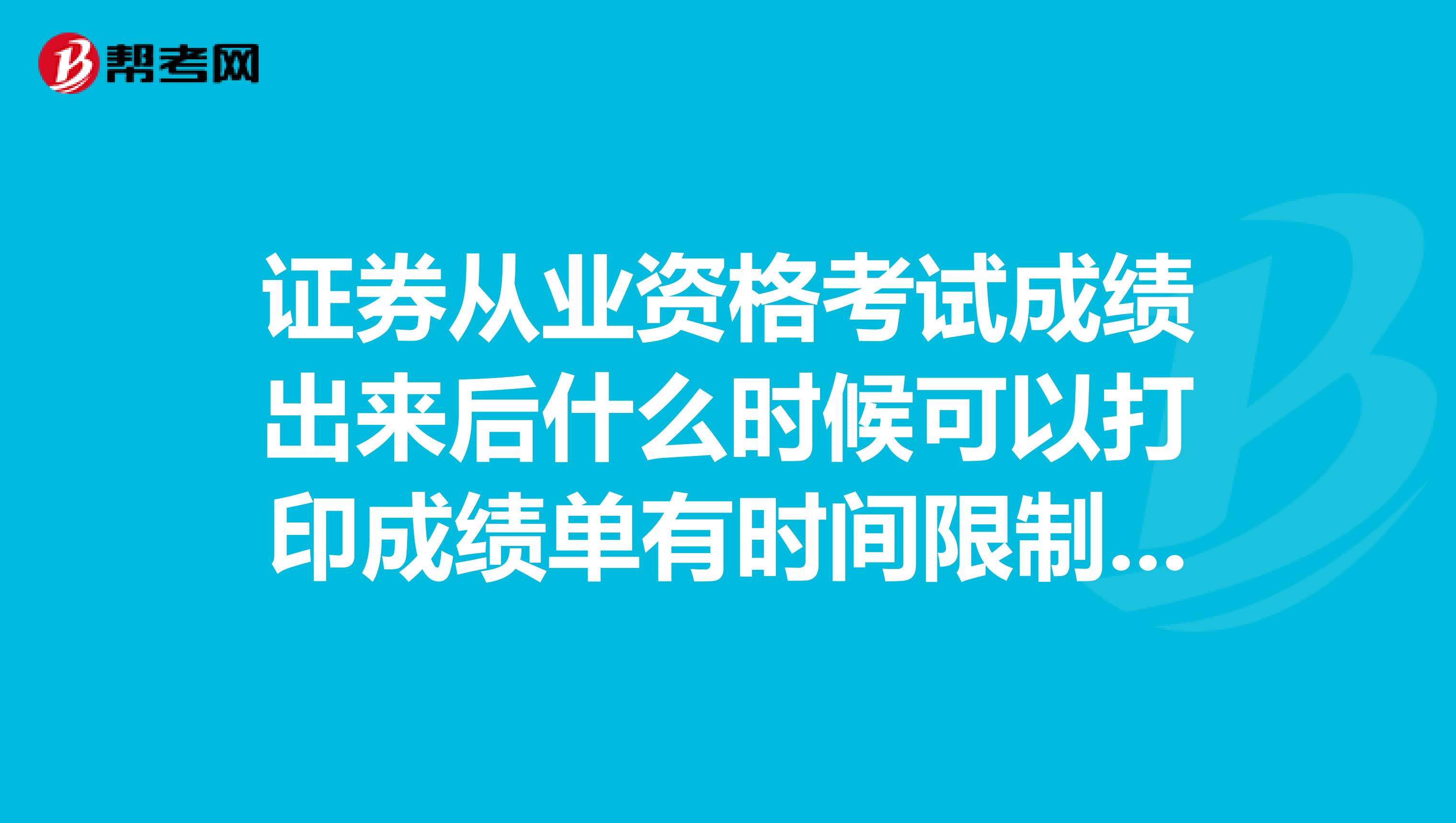 证券从业资格考试成绩出来后什么时候可以打印成绩单有时间限制吗只过了一门需要打印吗