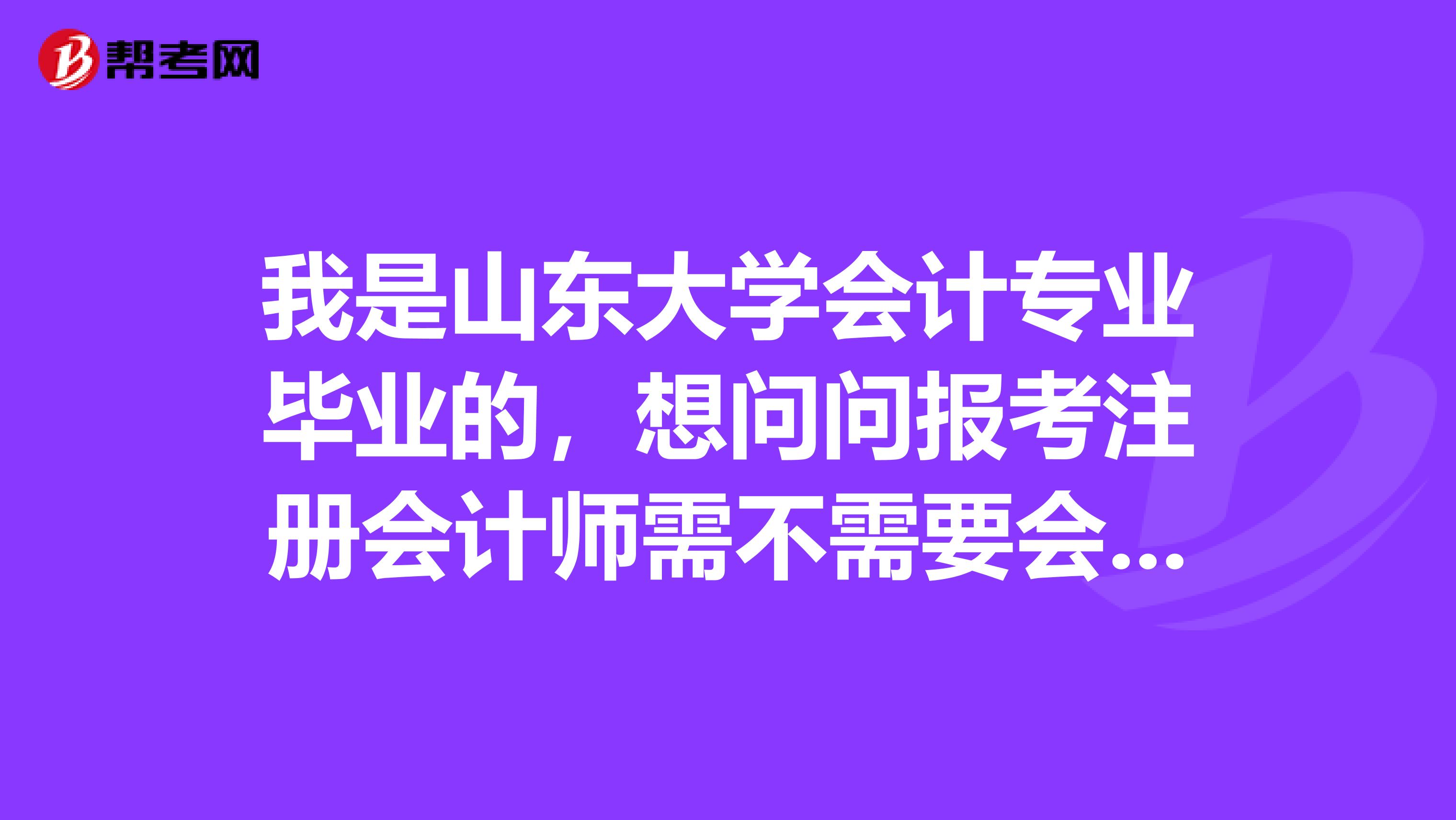 我是山東大學(xué)會(huì)計(jì)專業(yè)畢業(yè)的，想問(wèn)問(wèn)報(bào)考注冊(cè)會(huì)計(jì)師需不需要會(huì)計(jì)從業(yè)資格證呢？