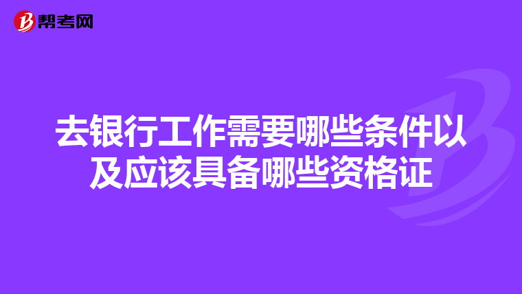 去银行工作需要哪些条件以及应该具备哪些资格证