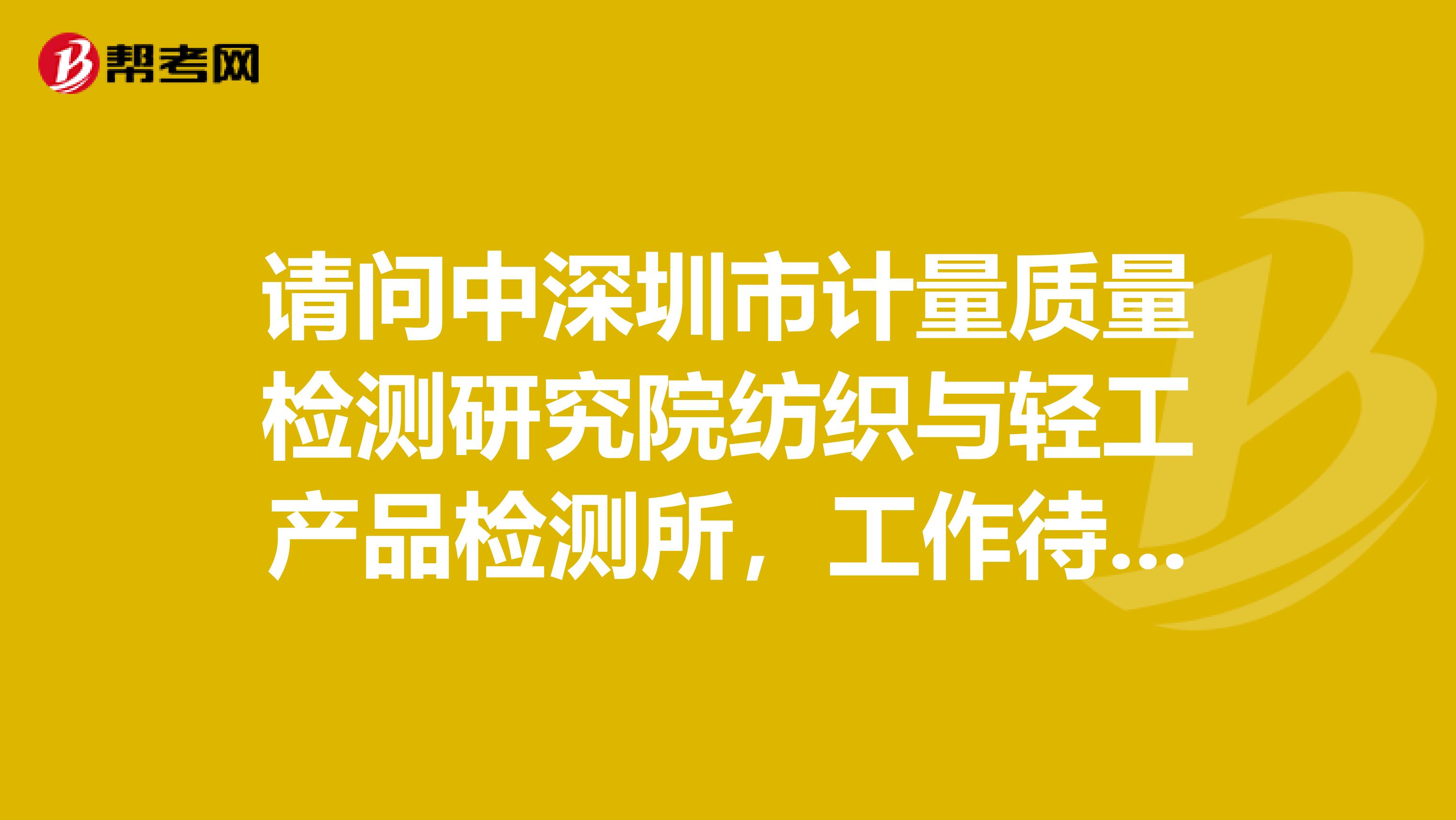 请问中深圳市计量质量检测研究院纺织与轻工产品检测所，工作待遇怎么样？谢谢