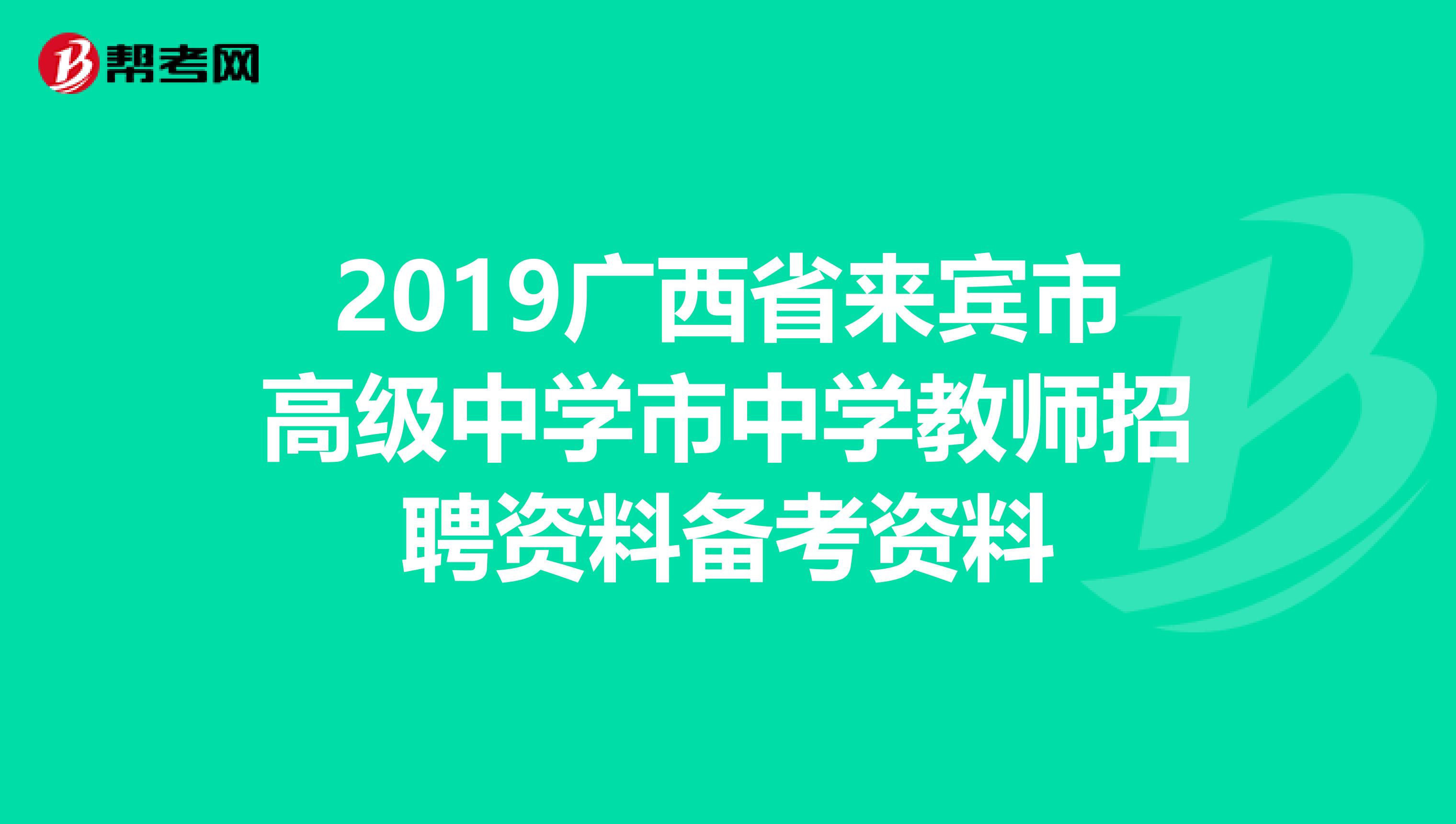 2019广西省来宾市高级中学市中学教师招聘资料备考资料