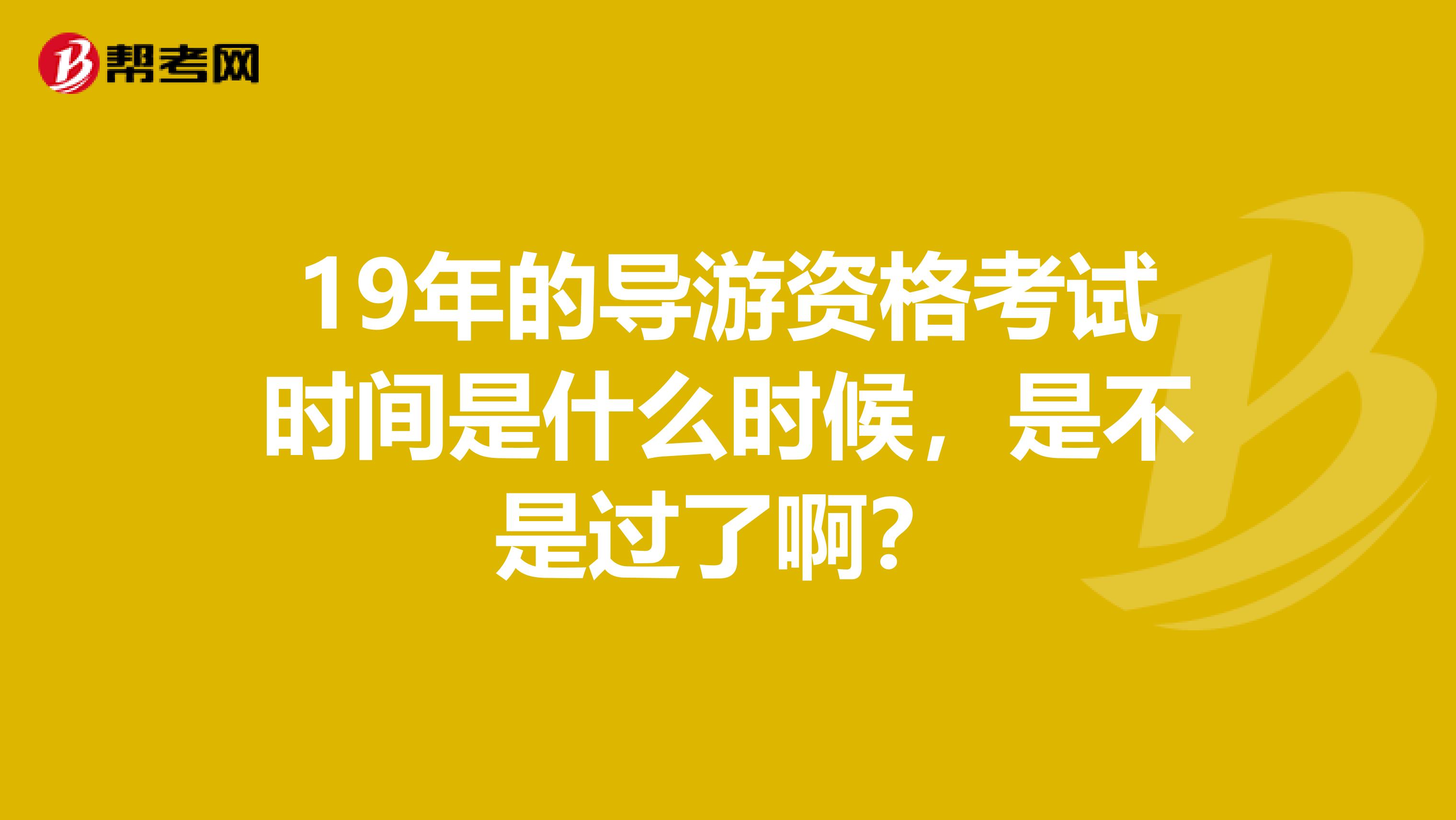 19年的导游资格考试时间是什么时候，是不是过了啊？