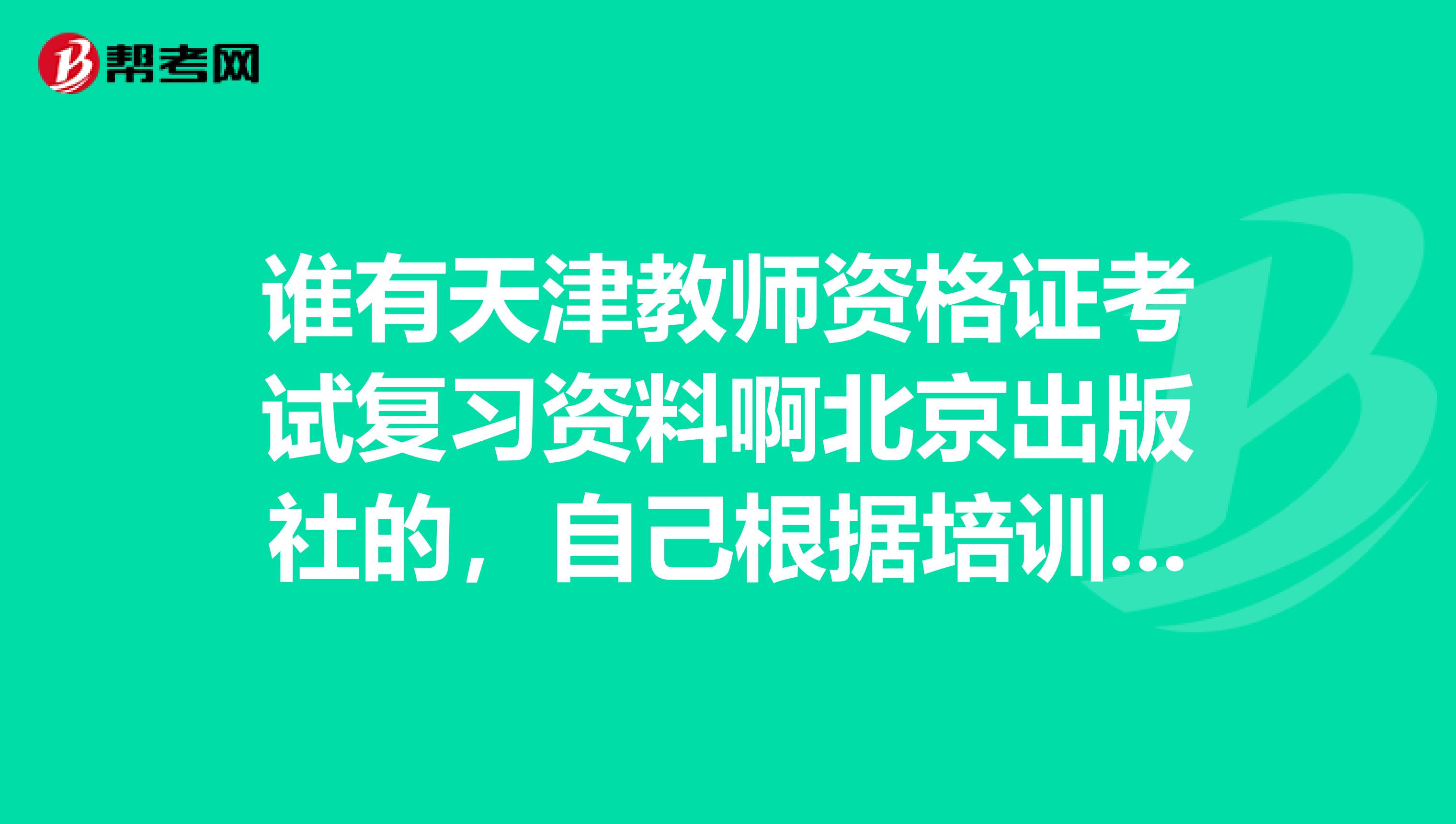 谁有天津教师资格证考试复习资料啊北京出版社的,自己根据培训班总结的也可以?急求