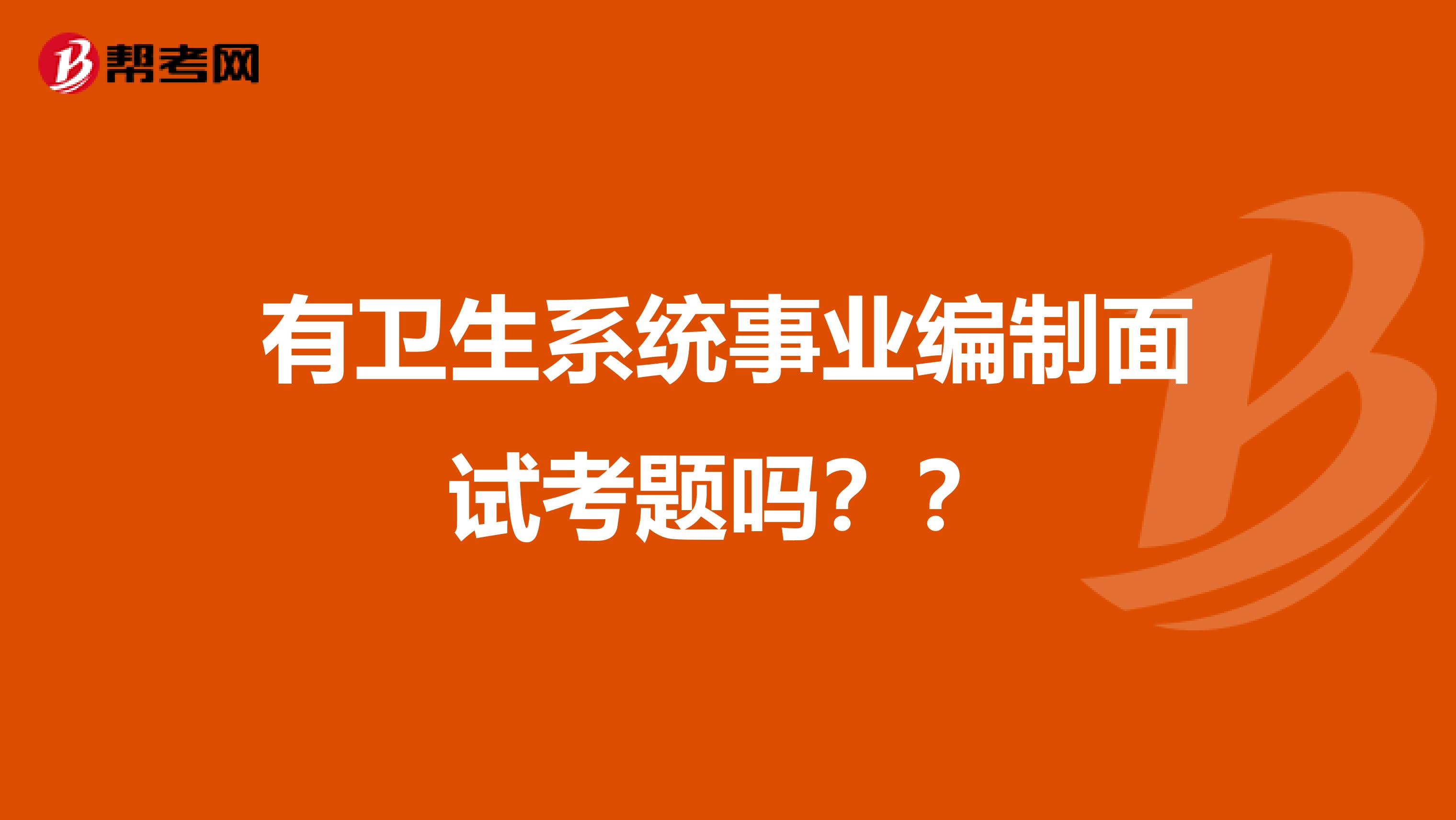 有卫生系统事业编制面试考题吗??