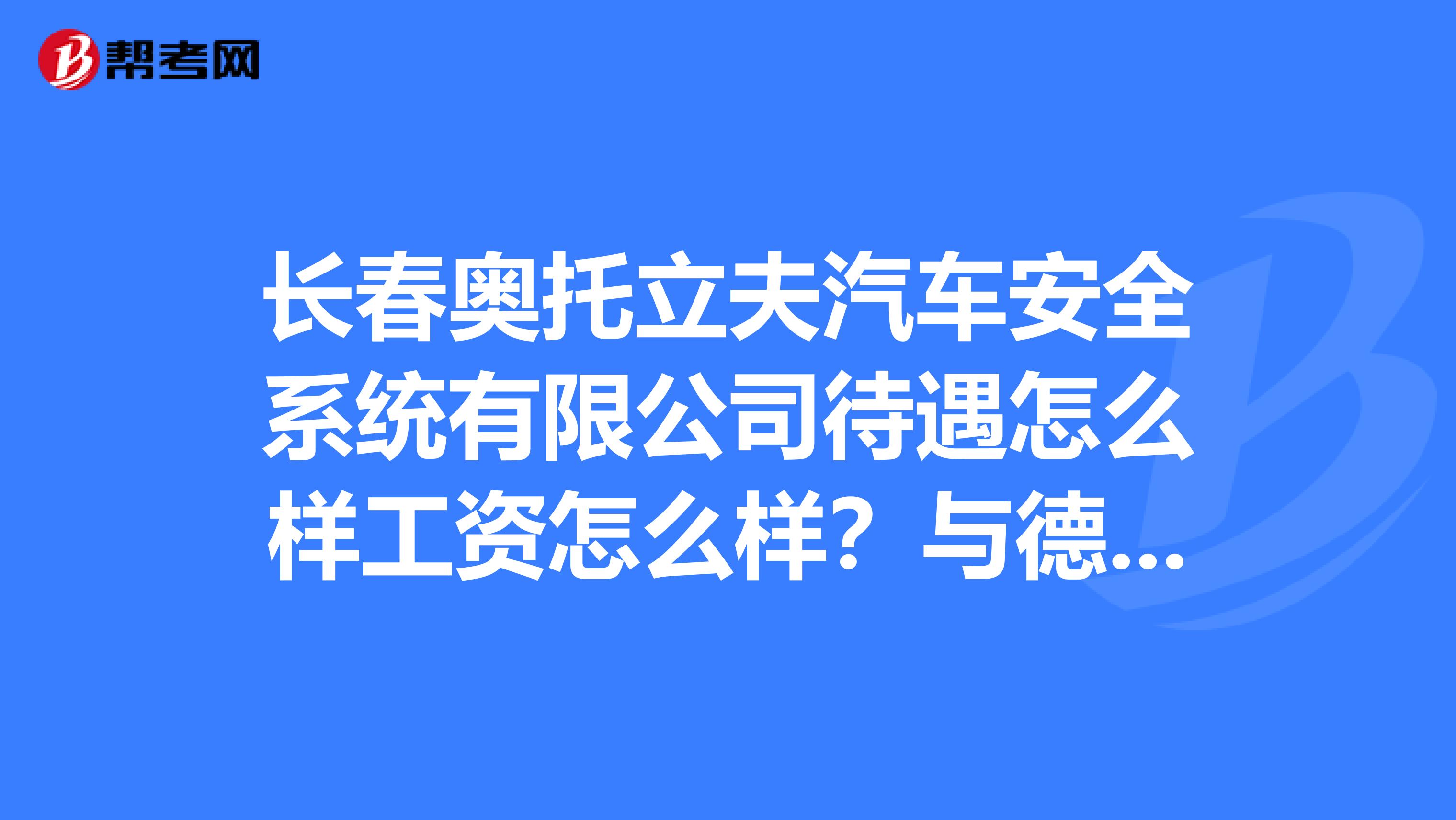 长春奥托立夫汽车安全系统有限公司待遇怎么样工资怎么样?与德尔福派克相比哪个待遇更好些?