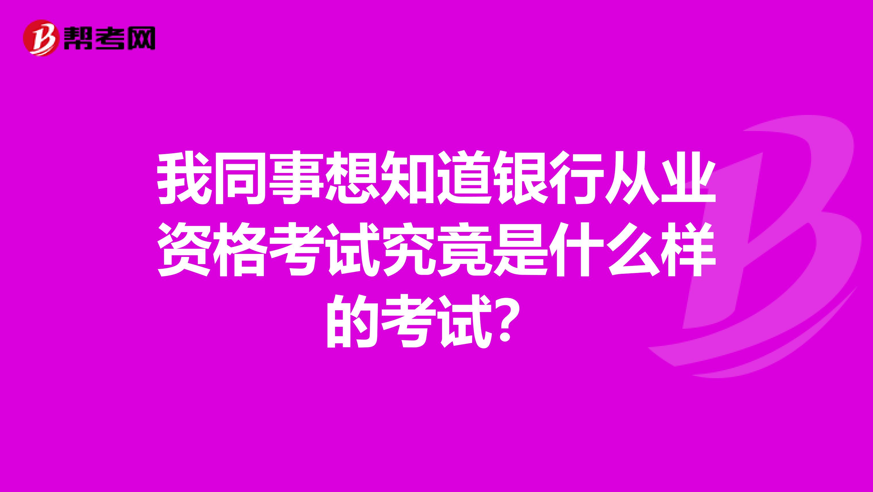 我同事想知道银行从业资格考试究竟是什么样的考试？