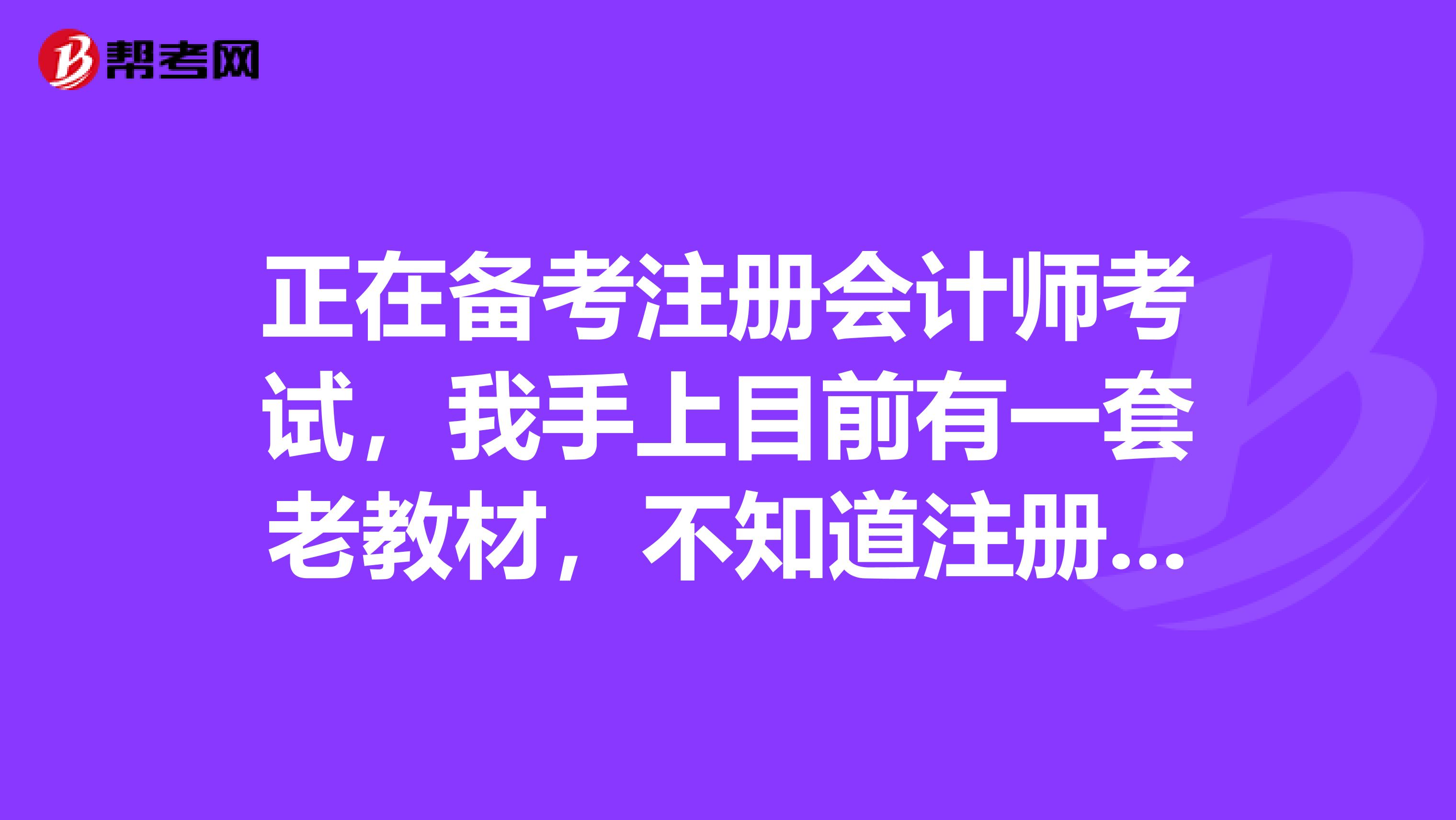 正在备考注册会计师考试，我手上目前有一套老教材，不知道注册会计师每年教材变化大吗？