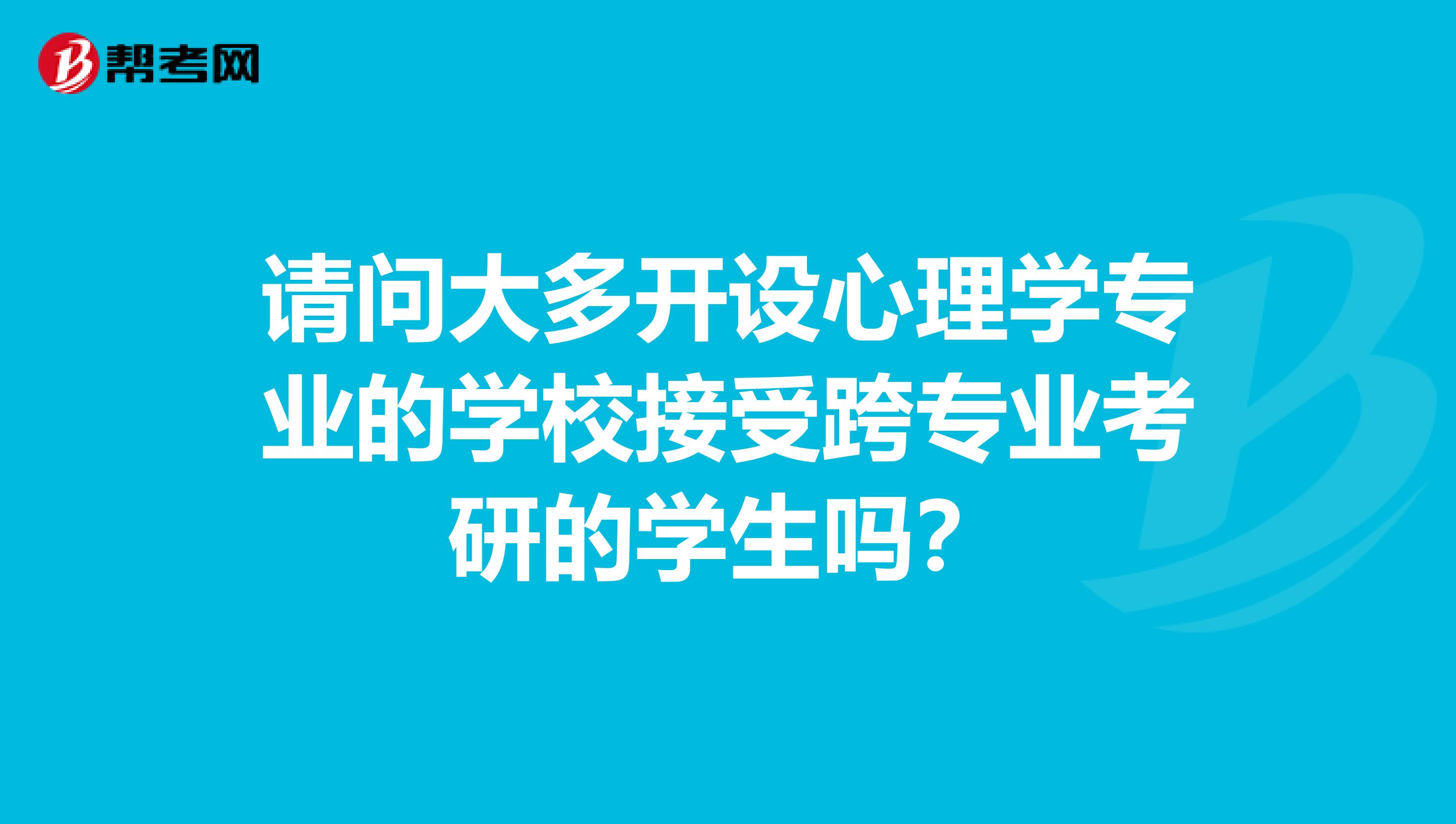 请问大多开设心理学专业的学校接受跨专业考研的学生吗？