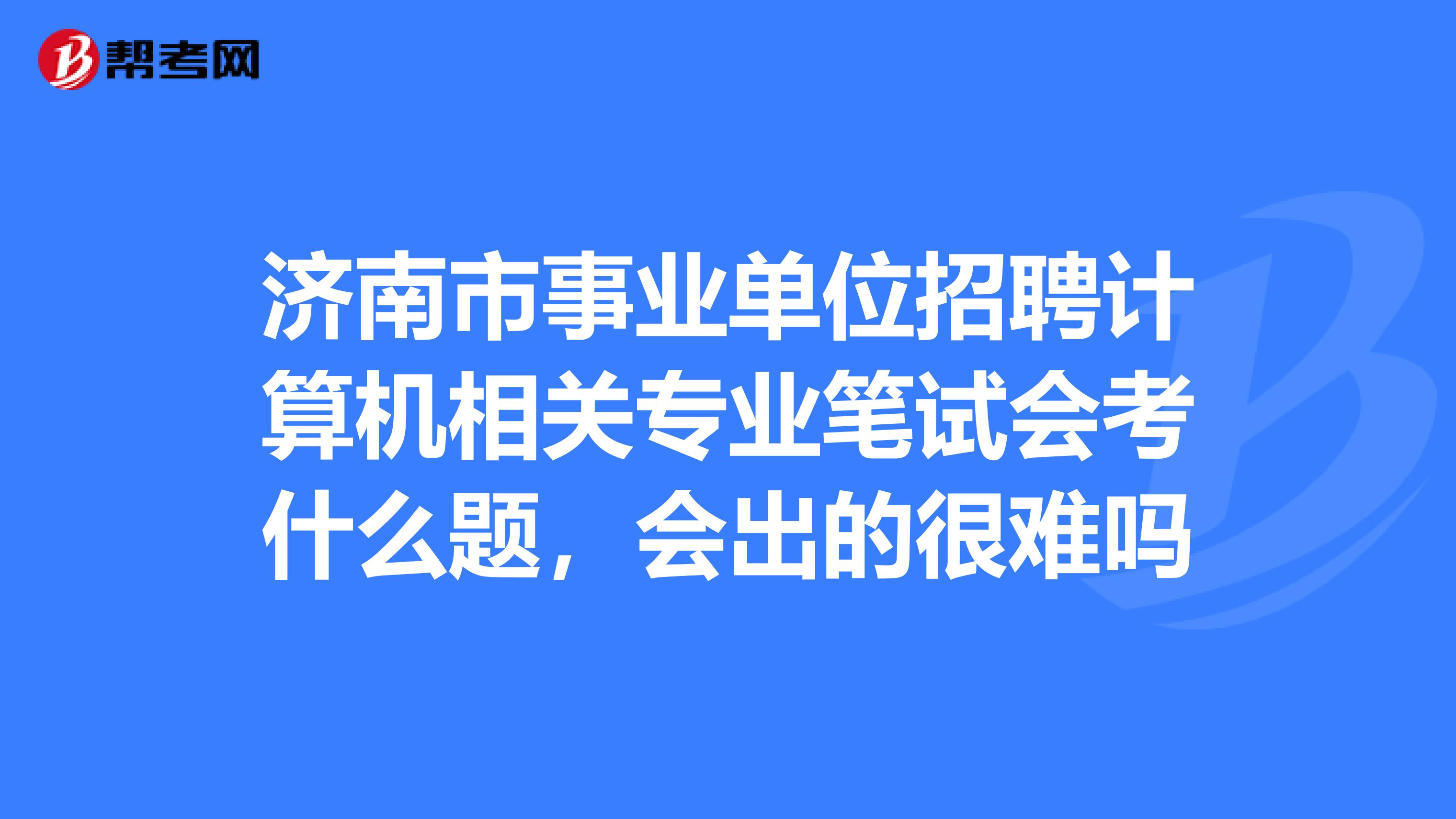 济南市事业单位招聘计算机相关专业笔试会考什么题,会出的很难吗