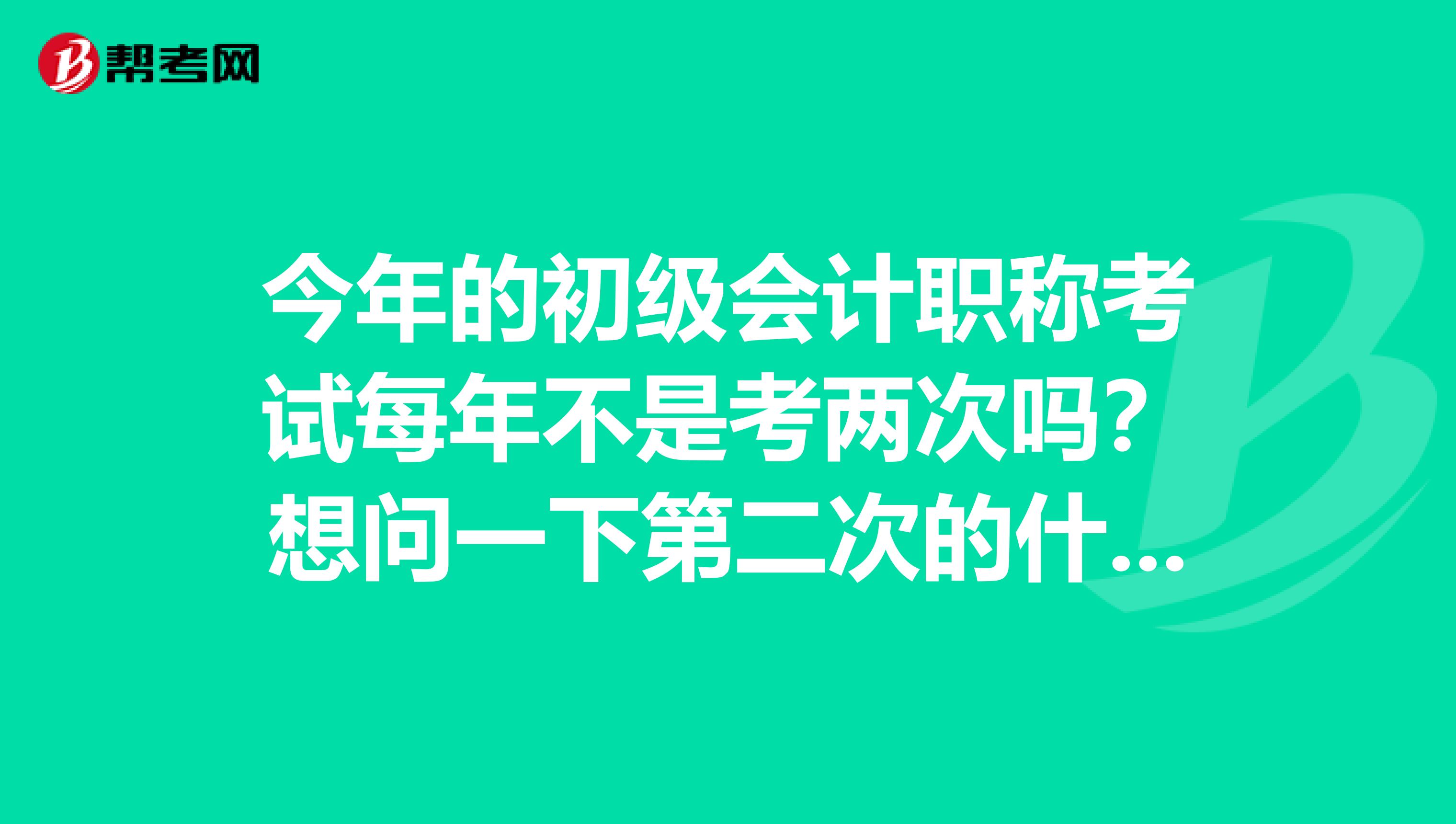今年的初级会计职称考试每年不是考两次吗?想问一下第二次的什么时候开始报名?