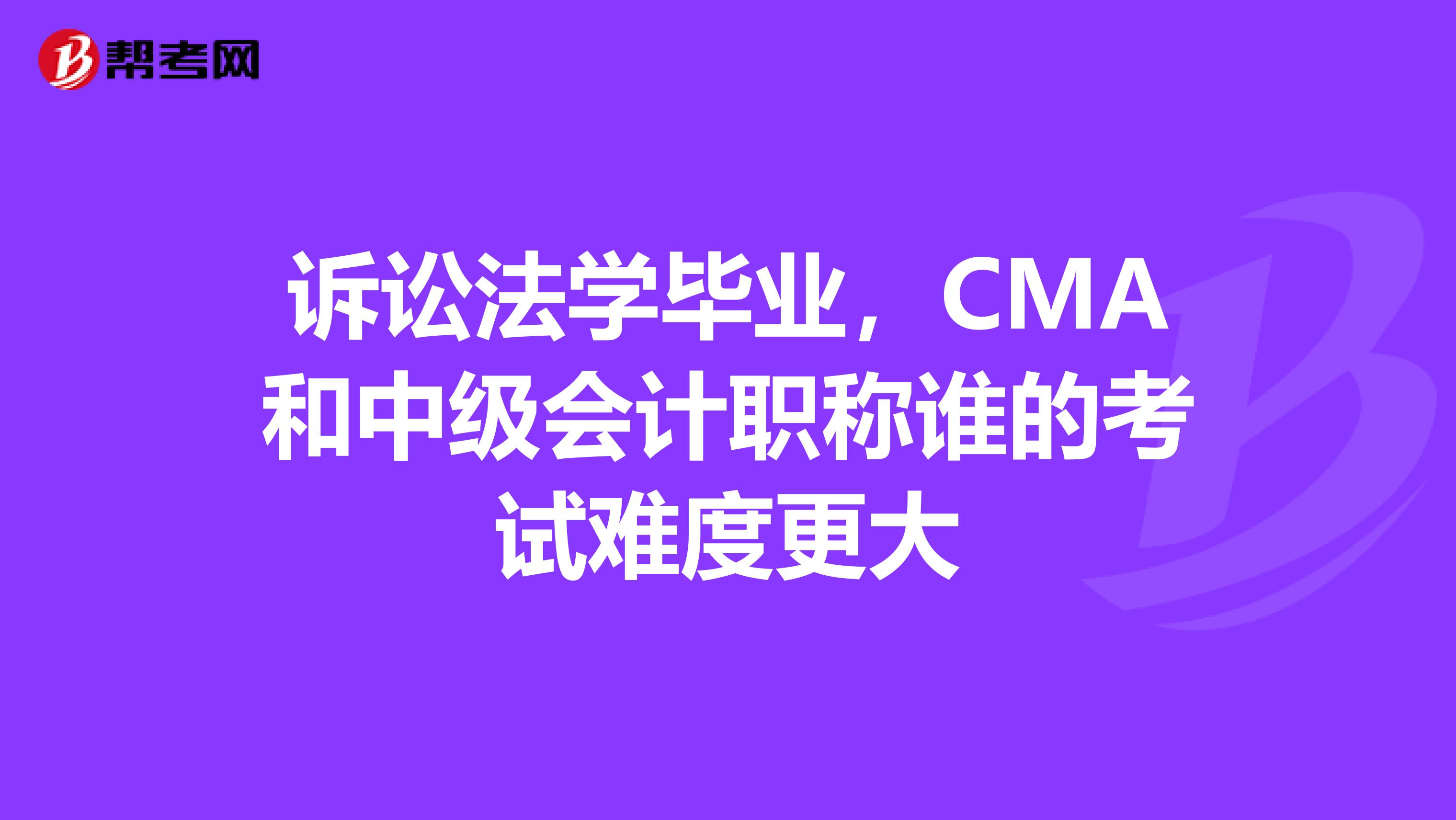诉讼法学毕业,CMA和中级会计职称谁的考试难度更大
