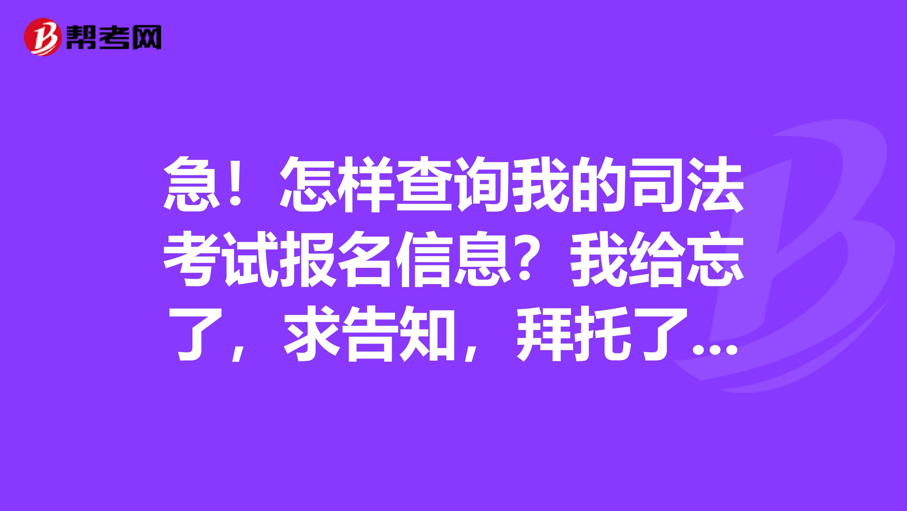 急!怎样查询我的司法考试报名信息?我给忘了,求告知,拜托了!!!