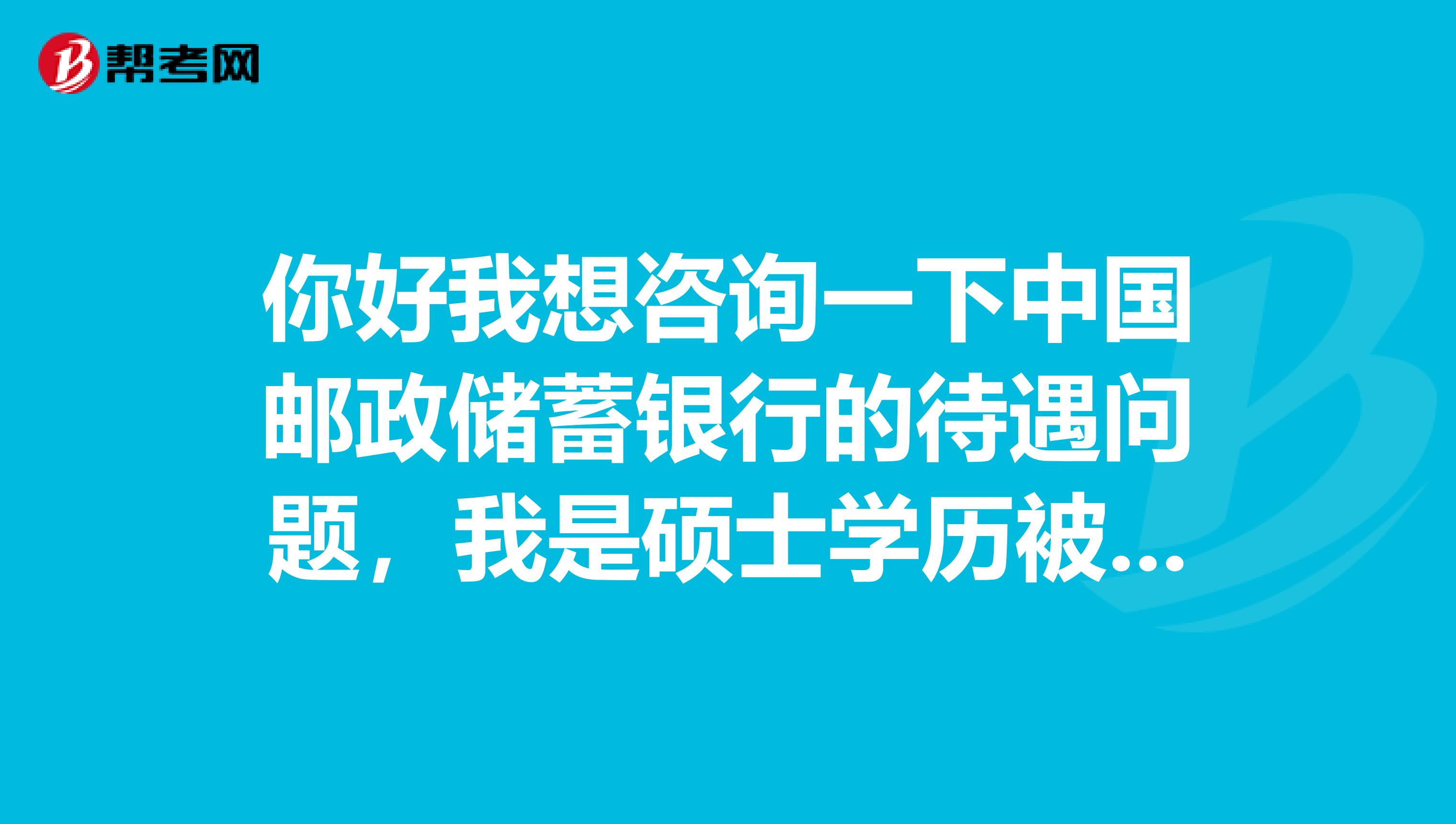 你好我想咨询一下中国邮政储蓄银行的待遇问题,我是硕士学历被分到了牡丹江不知道待遇如何谢谢