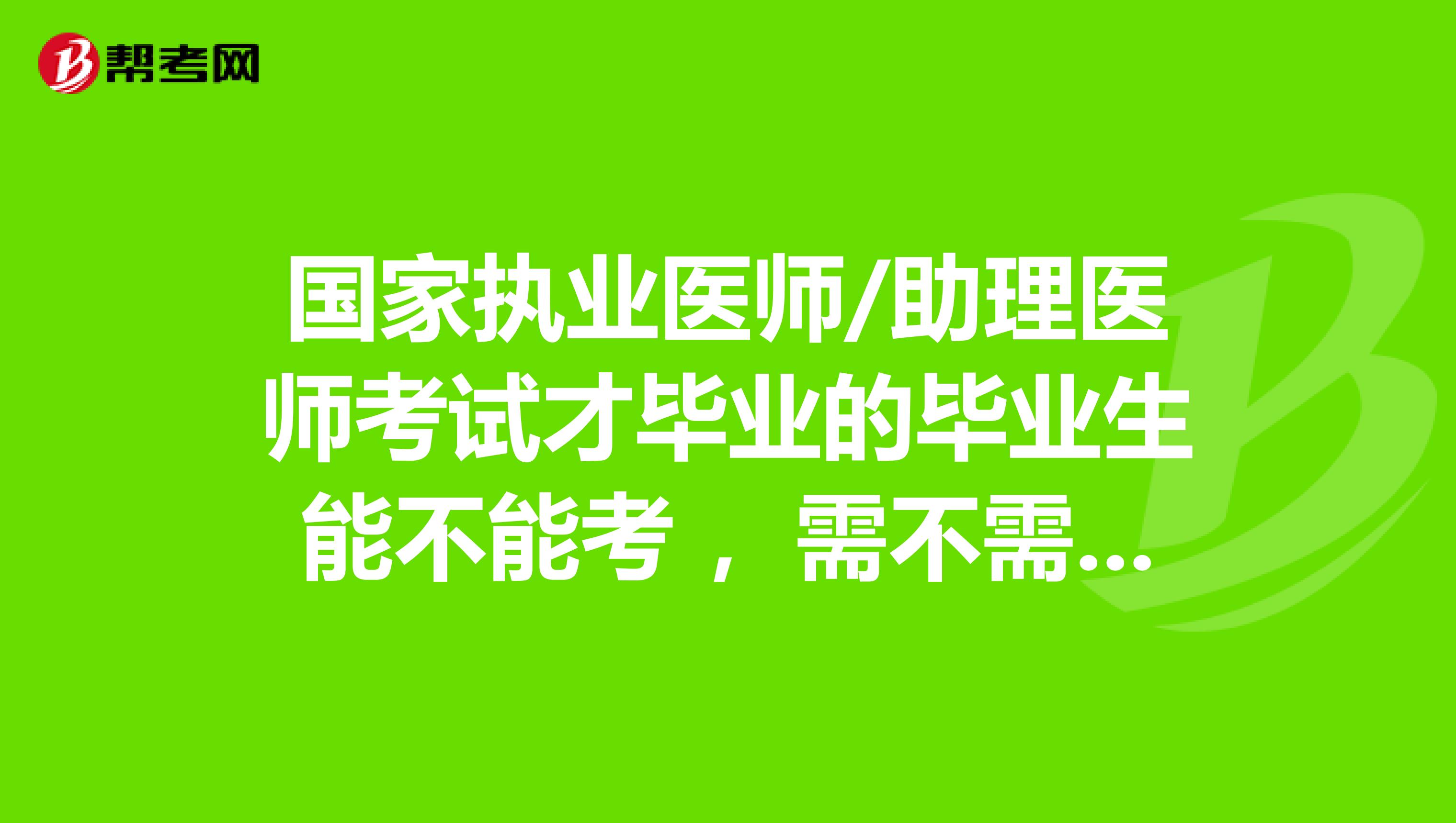 国家执业医师/助理医师考试才毕业的毕业生能不能考 ,需不需要实习