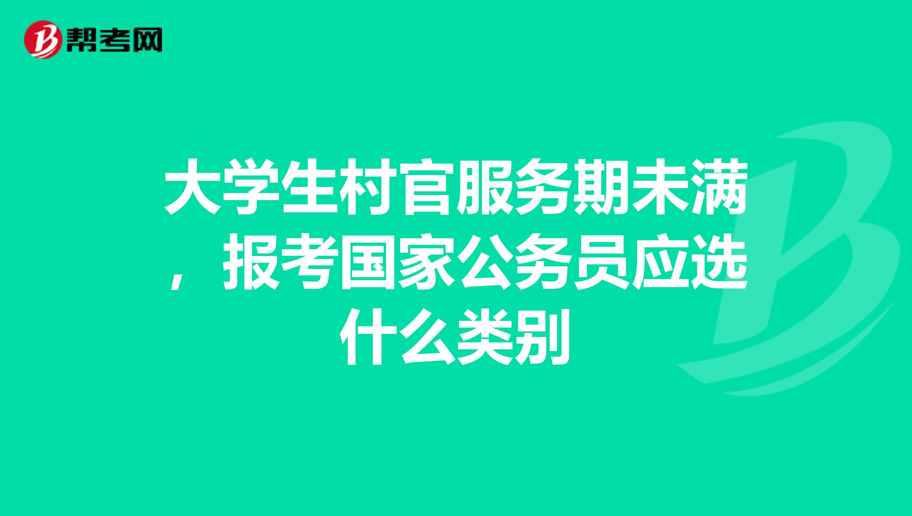 大学生村官服务期未满,报考国家公务员应选什么类别
