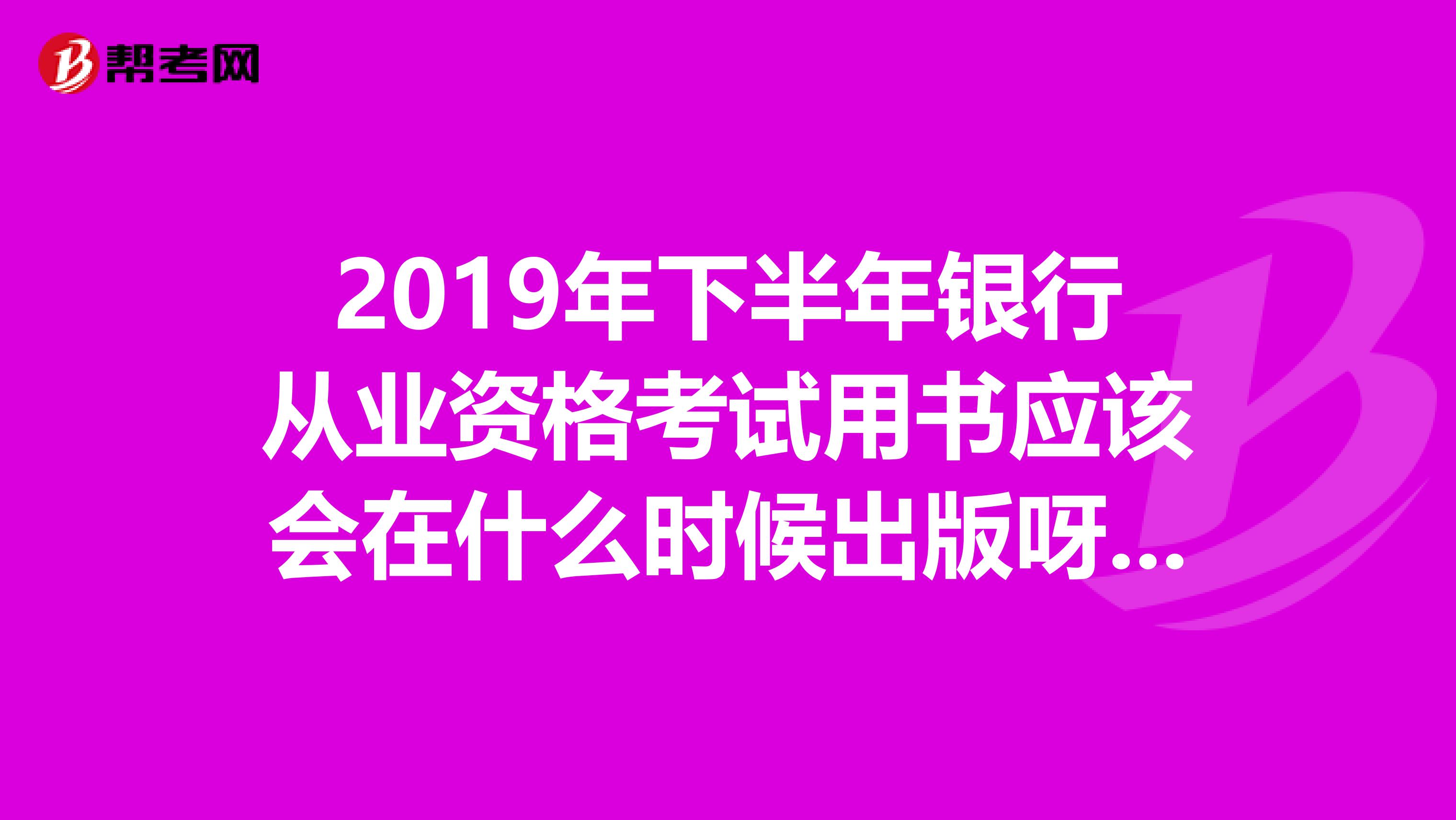 2019年下半年银行从业资格考试用书应该会在什么时候出版呀和2019年上半年的有差别吗书应该在哪买啊