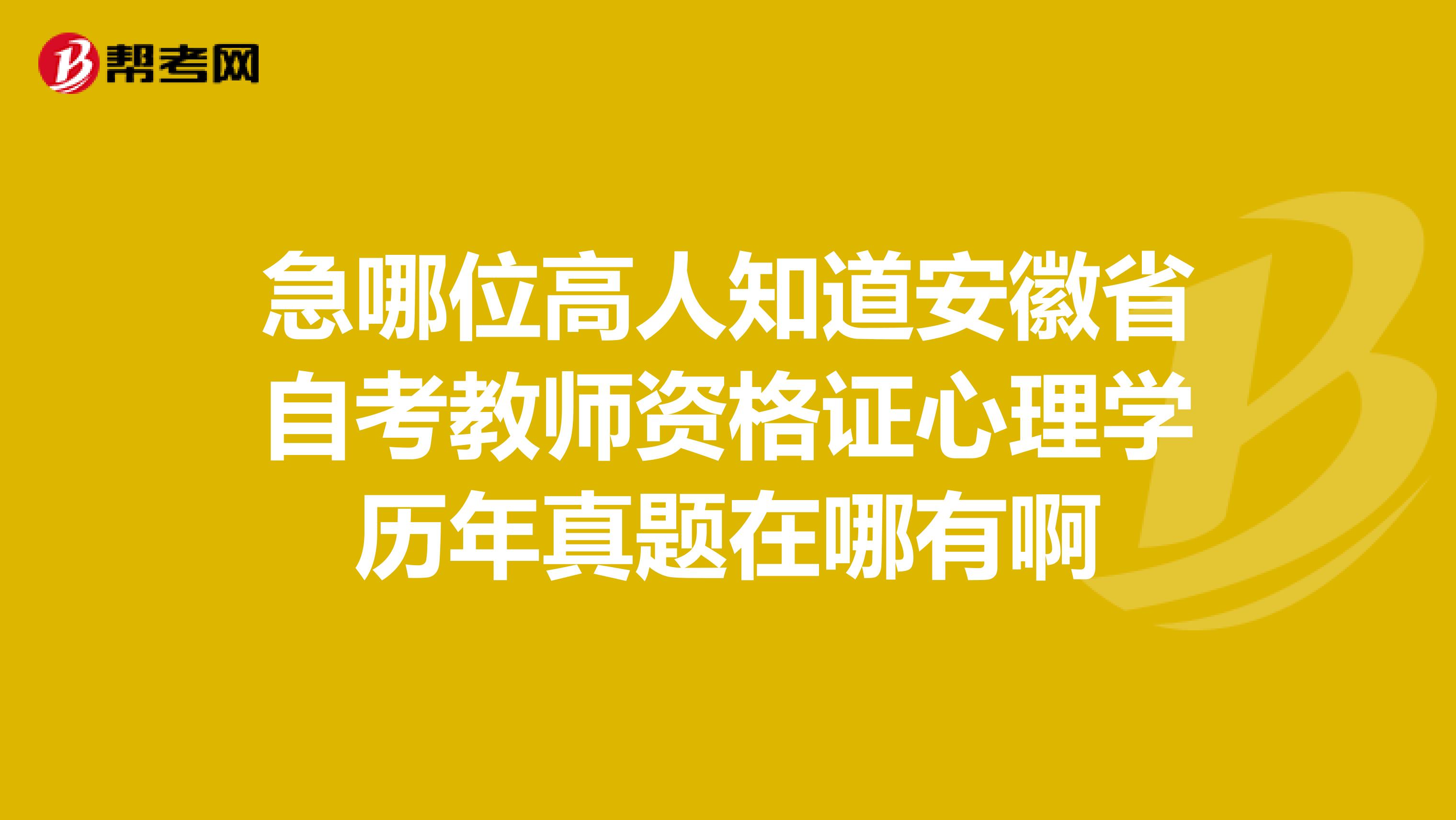 急哪位高人知道安徽省自考教师资格证心理学历年真题在哪有啊