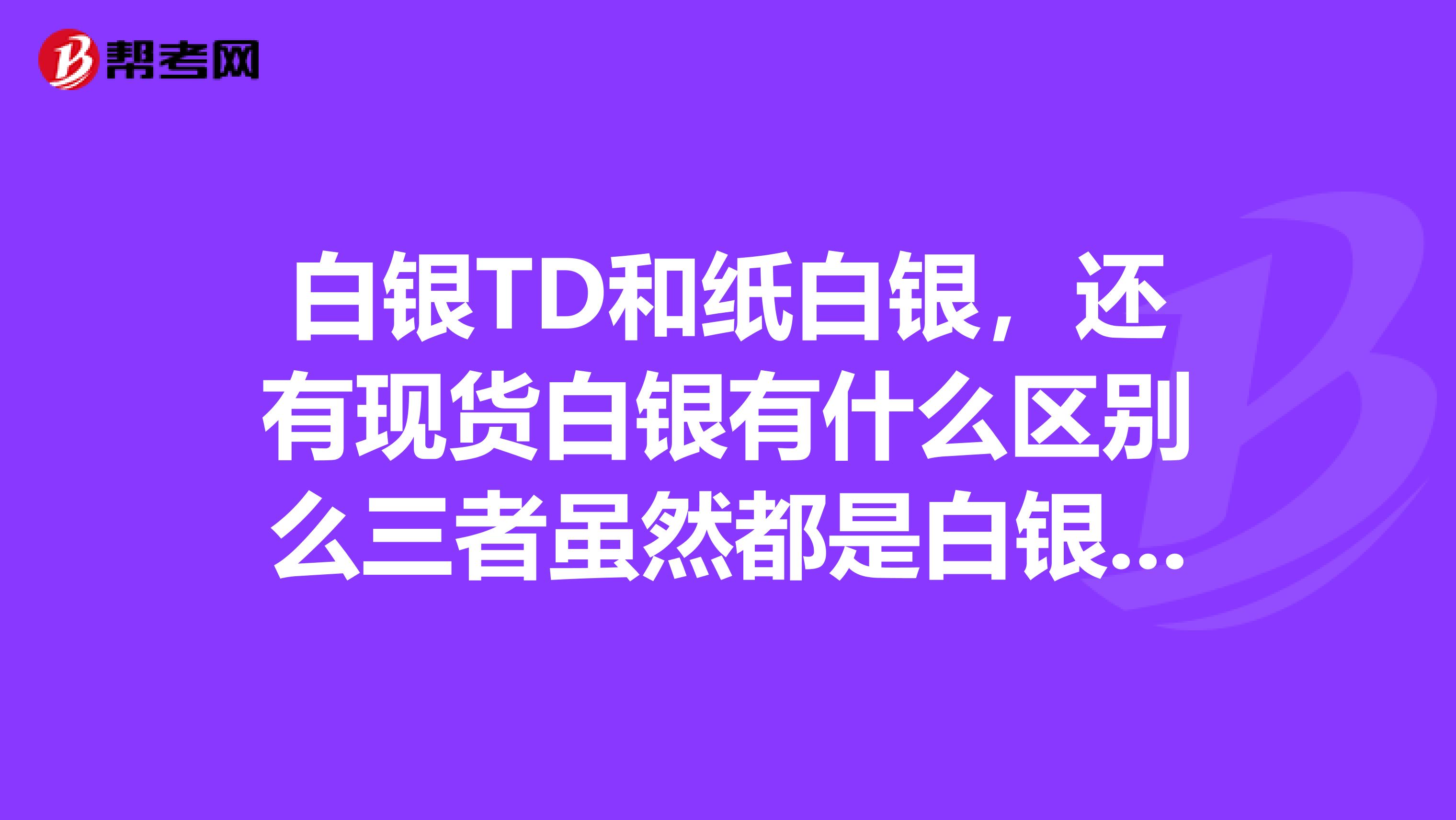 白银TD和纸白银,还有现货白银有什么区别么三者虽然都是白银投资,但是差别是很大的。