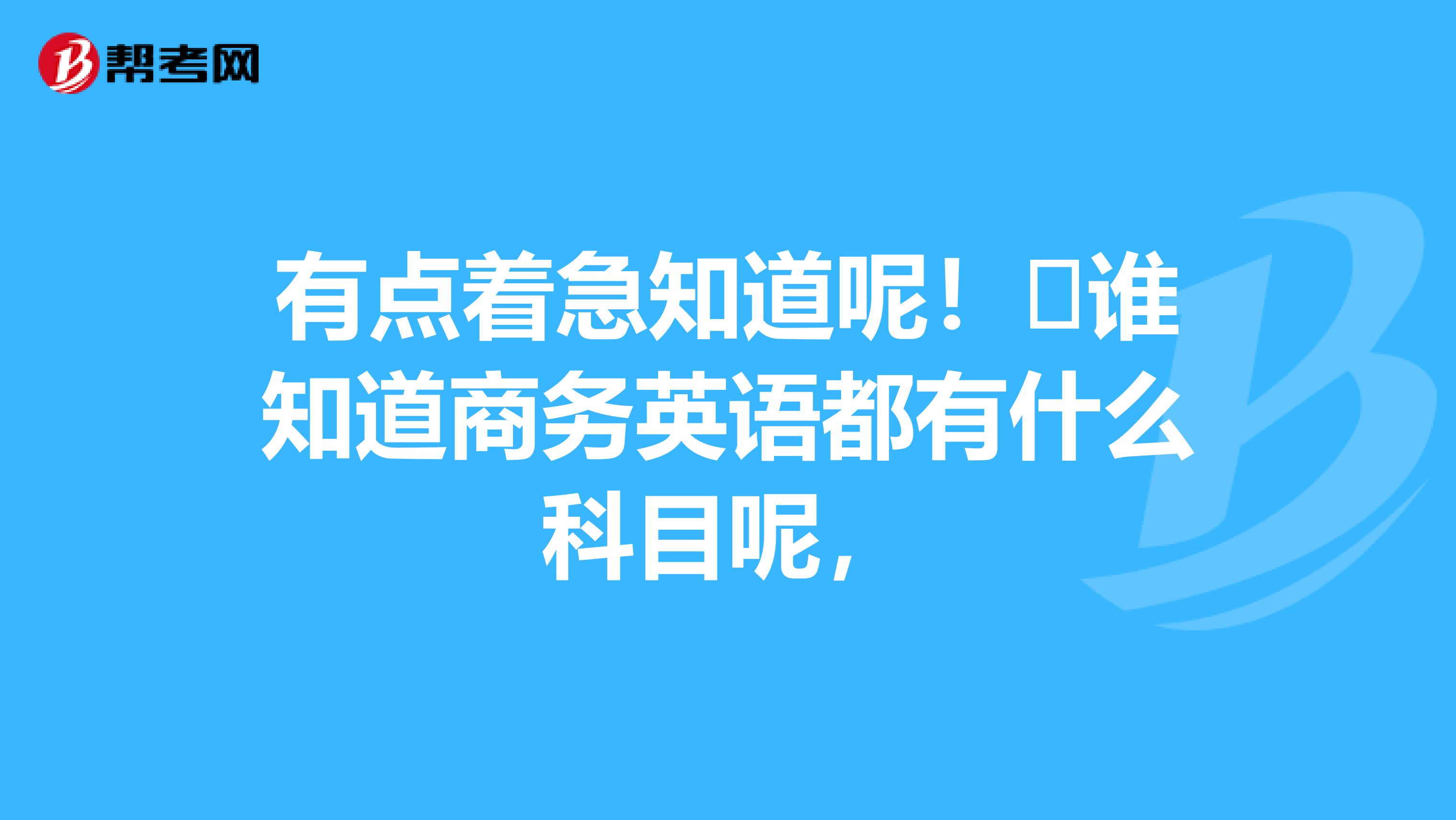 有点着急知道呢!谁知道商务英语都有什么科目呢,