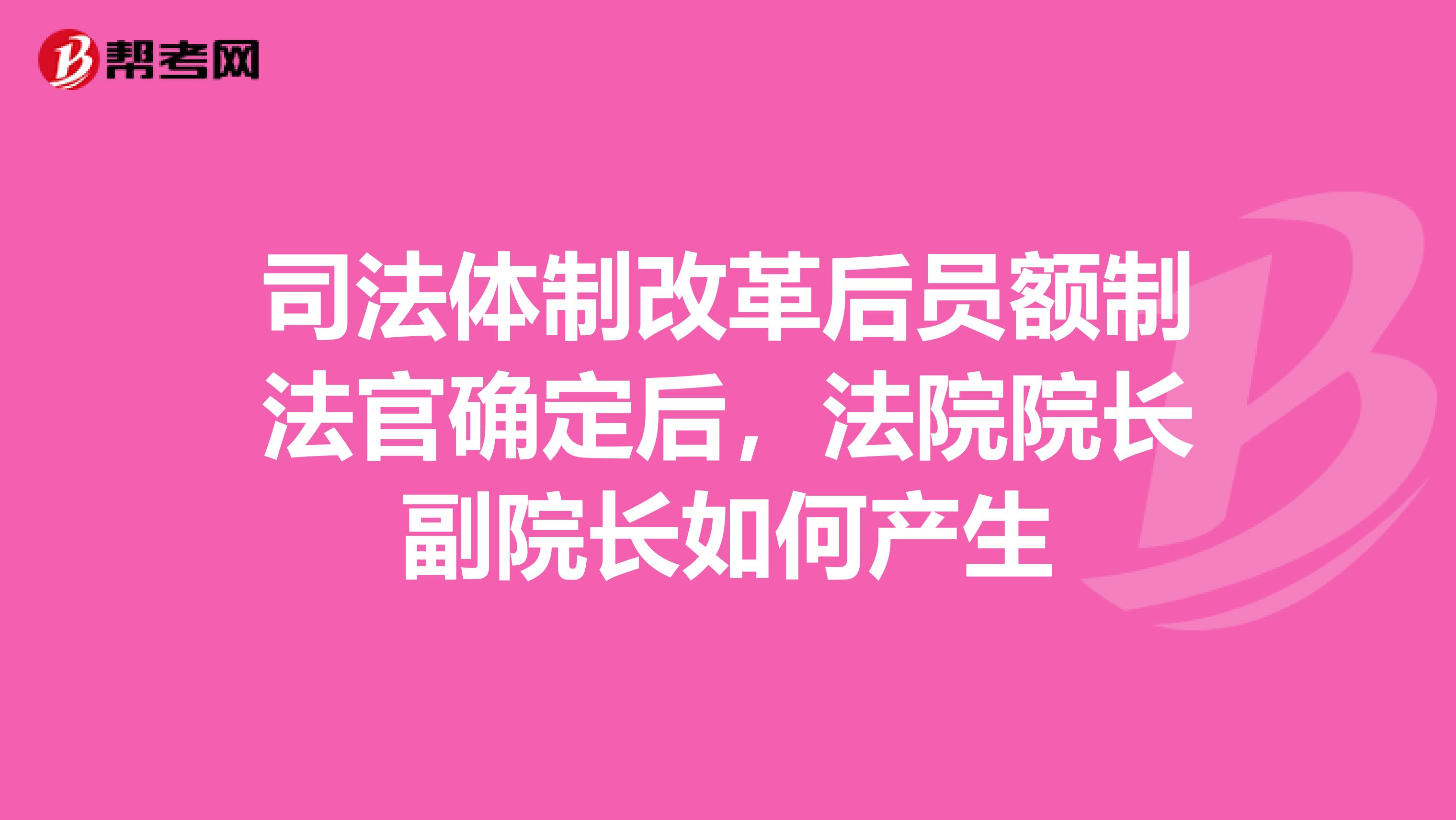 司法体制改革后员额制法官确定后,法院院长副院长如何产生