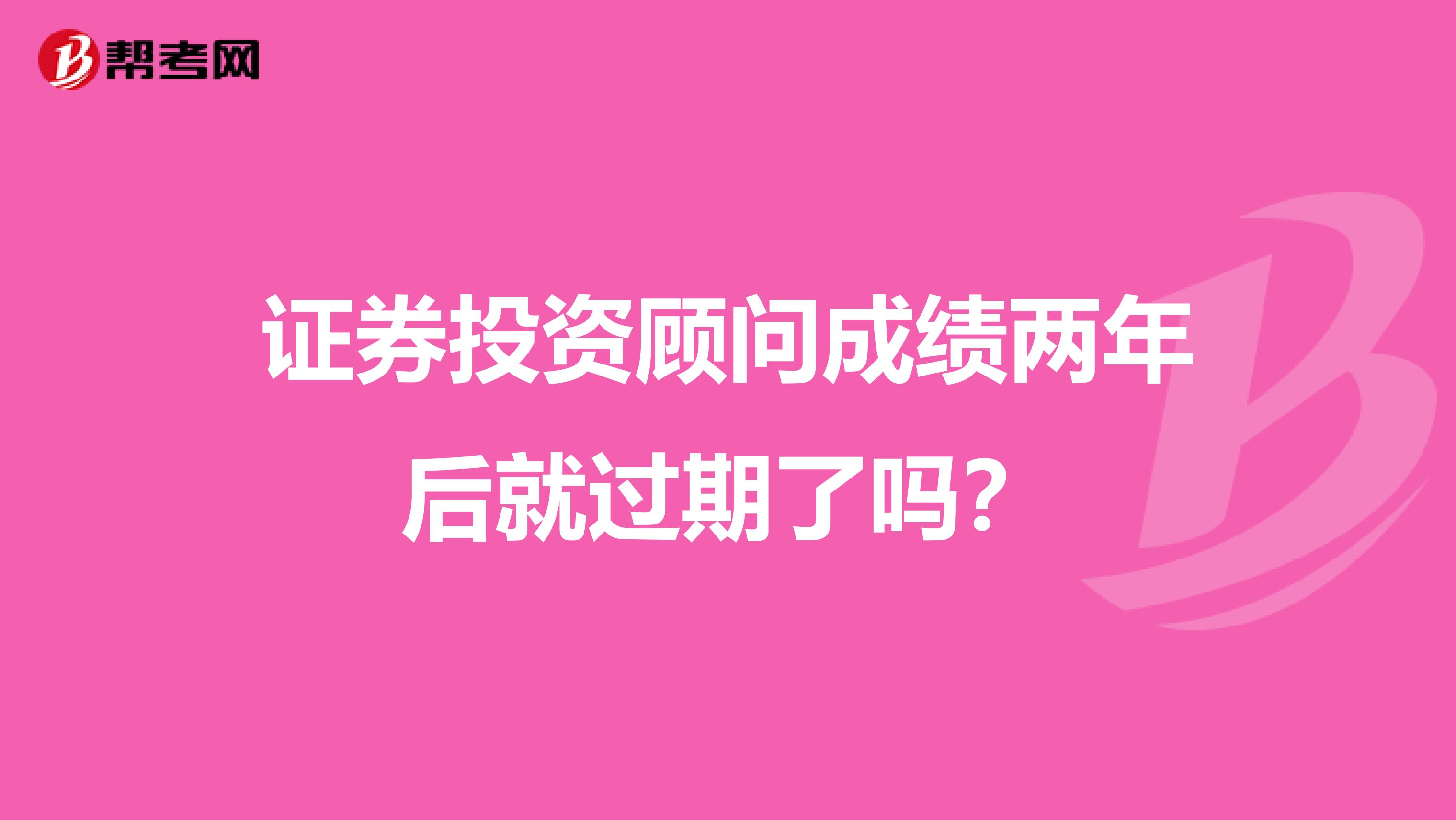 证券投资顾问成绩两年后就过期了吗?