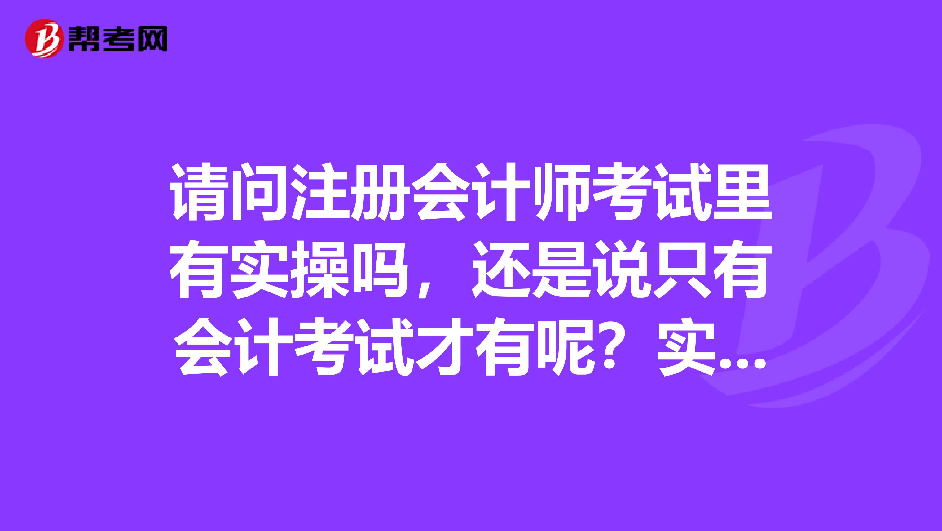 请问注册会计师考试里有实操吗，还是说只有会计考试才有呢？实操到底是怎么回事呀？