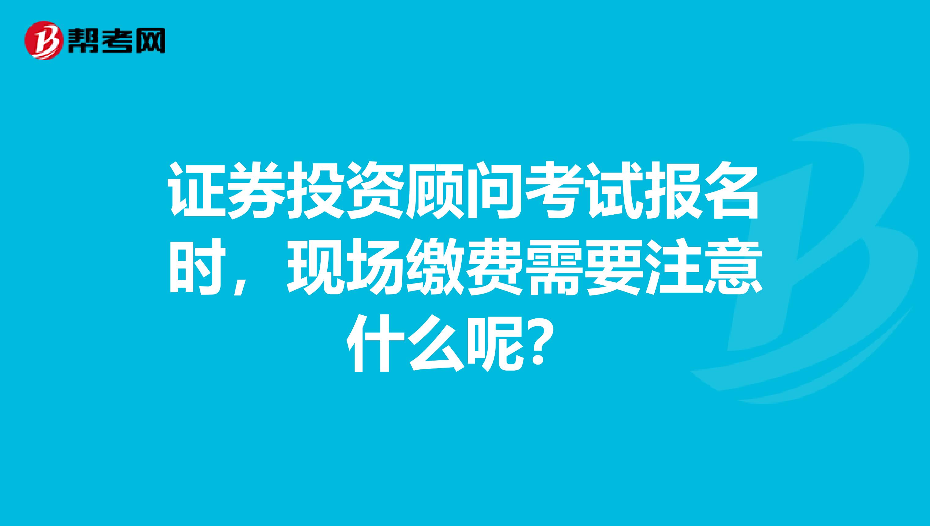 证券投资顾问考试报名时,现场缴费需要注意什么呢?
