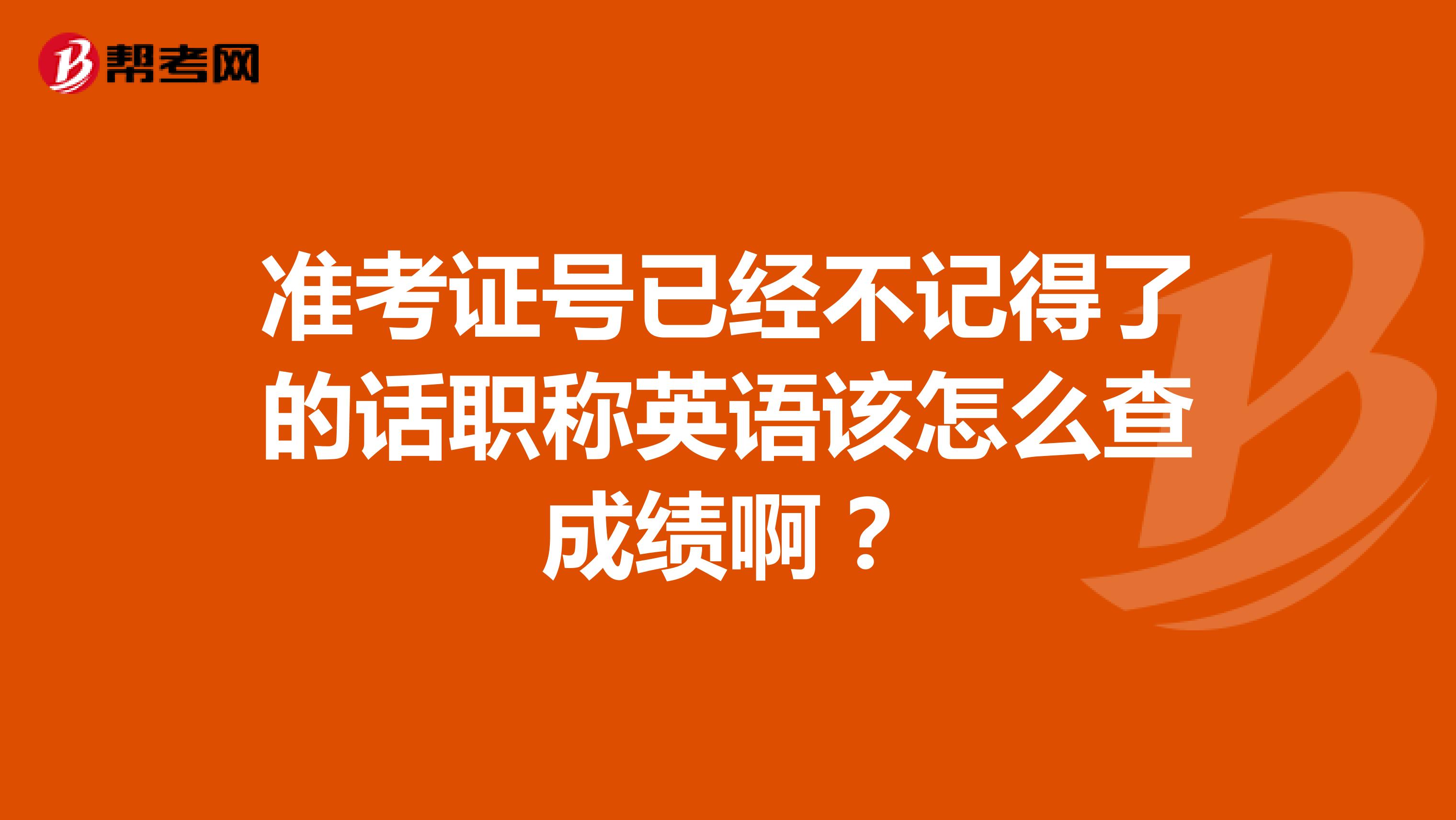 准考证号已经不记得了的话职称英语该怎么查成绩啊？