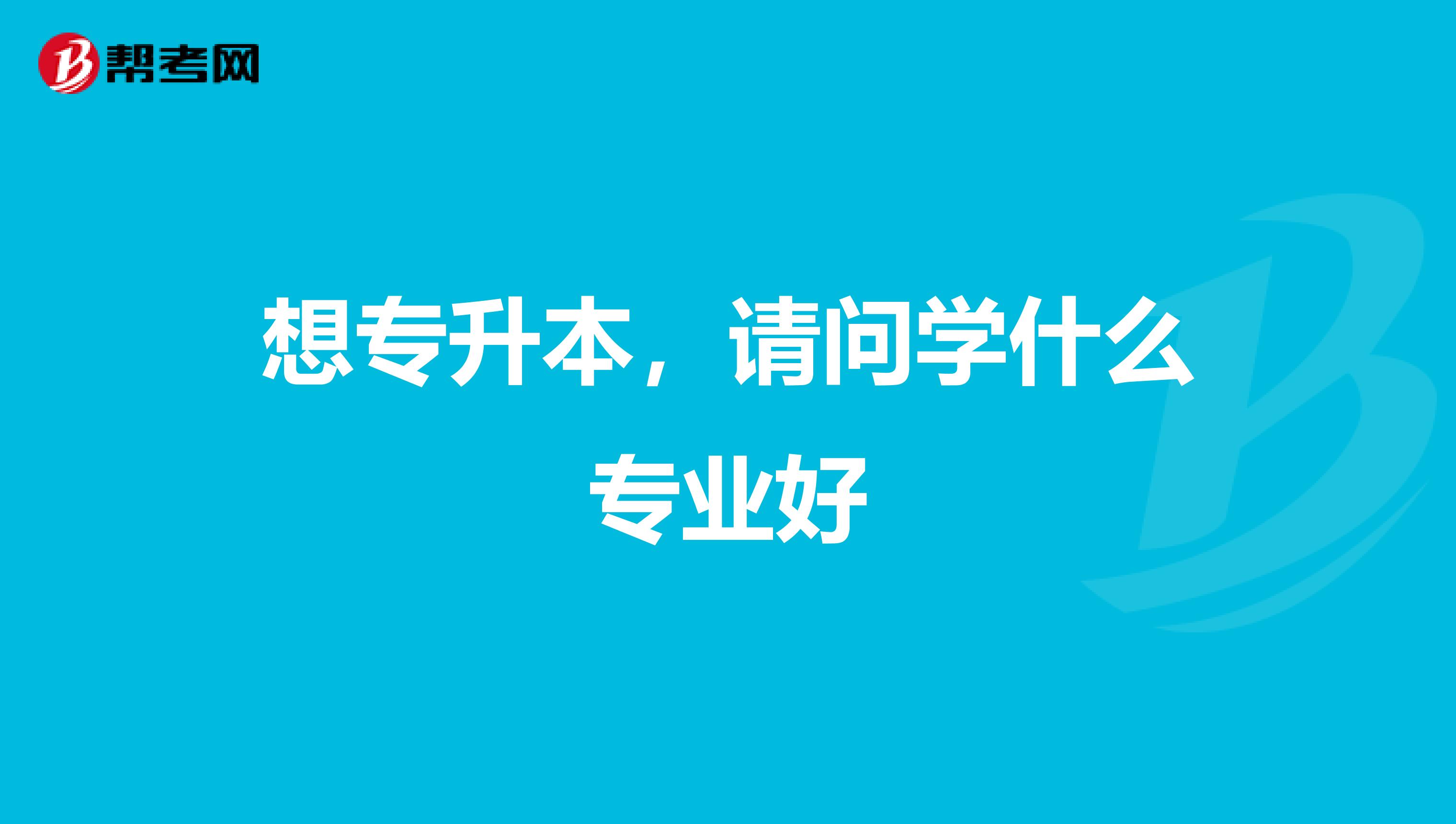 想专升本，请问学什么专业好