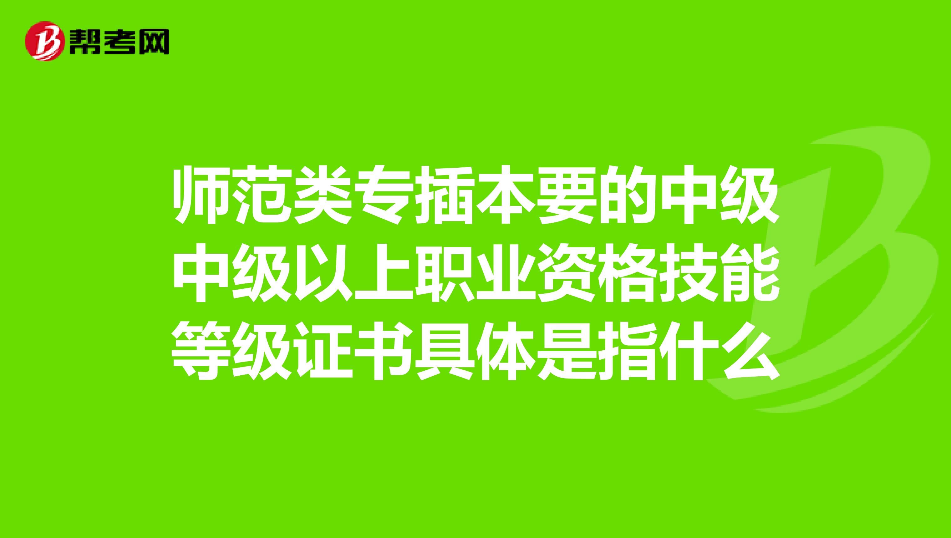 师范类专插本要的中级中级以上职业资格技能等级证书具体是指什么